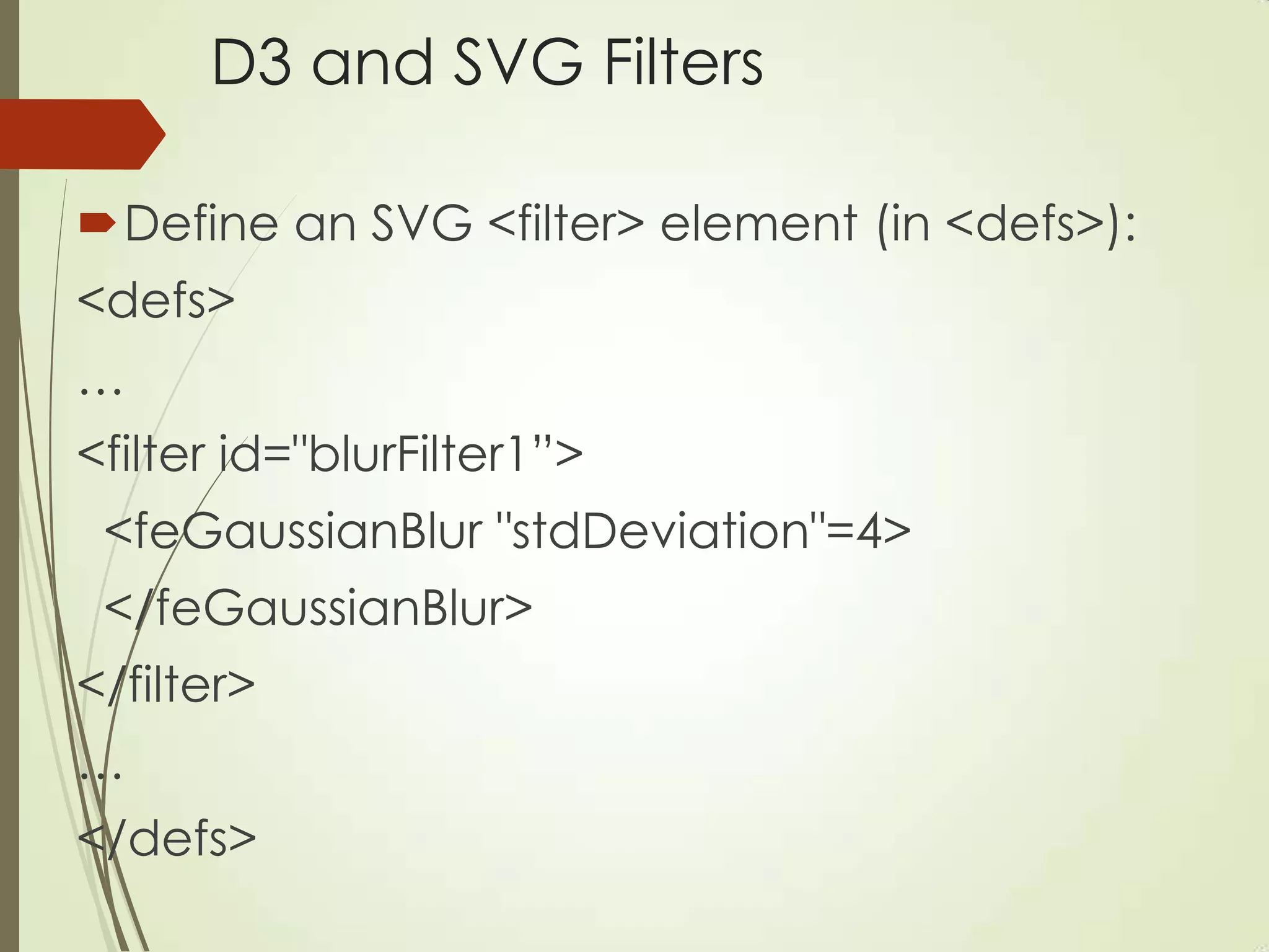 D3 and SVG Filters
Define an SVG <filter> element (in <defs>):
<defs>
…
<filter id="blurFilter1”>
<feGaussianBlur "stdDeviation"=4>
</feGaussianBlur>
</filter>
…
</defs>
 