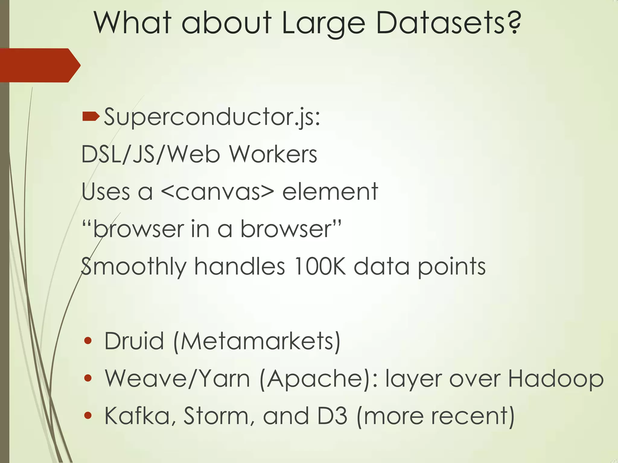 What about Large Datasets?
Superconductor.js:
DSL/JS/Web Workers
Uses a <canvas> element
“browser in a browser”
Smoothly handles 100K data points
• Druid (Metamarkets)
• Weave/Yarn (Apache): layer over Hadoop
• Kafka, Storm, and D3 (more recent)
 