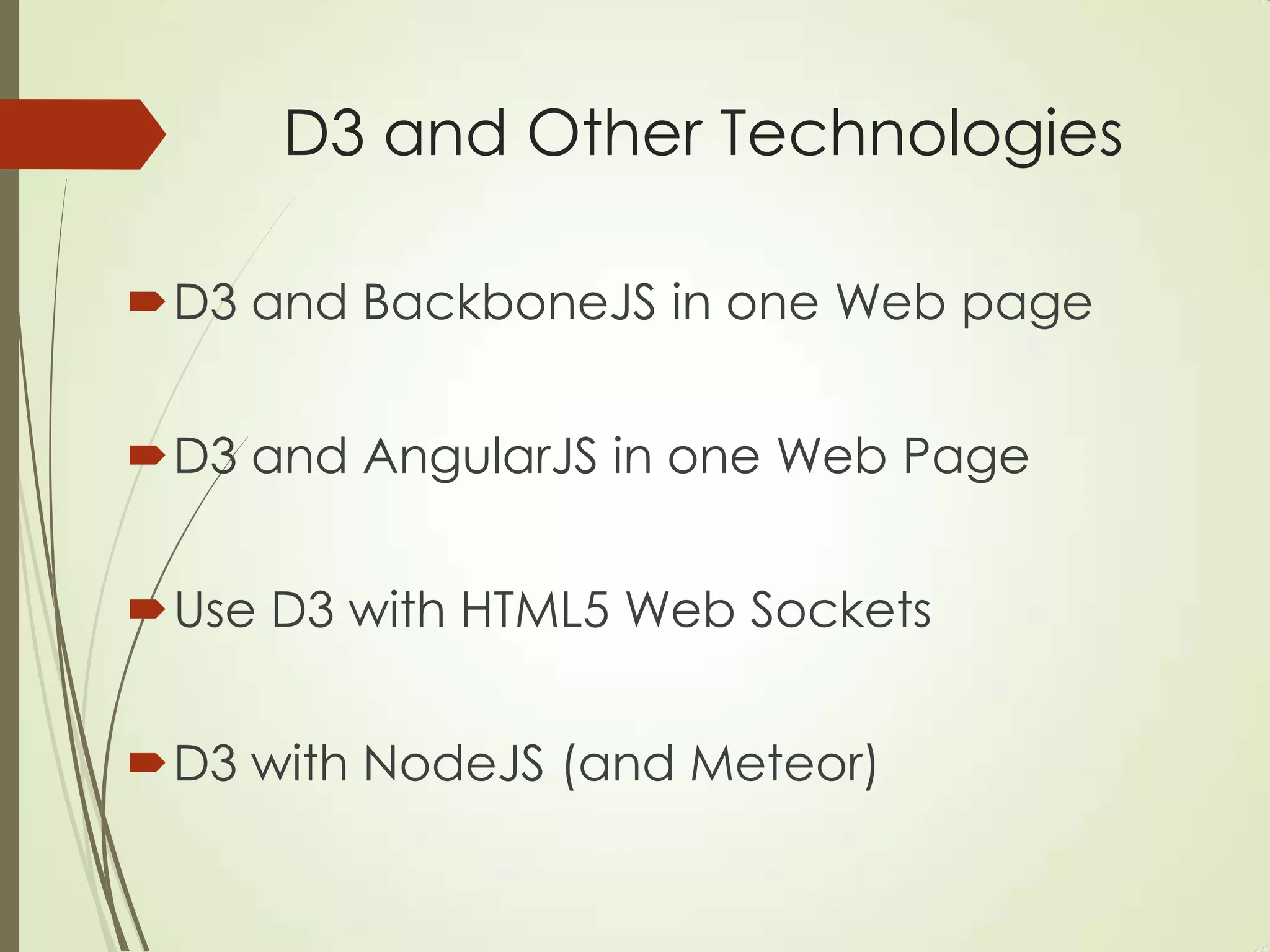 D3 and Other Technologies
D3 and BackboneJS in one Web page
D3 and AngularJS in one Web Page
Use D3 with HTML5 Web Sockets
D3 with NodeJS (and Meteor)
 
