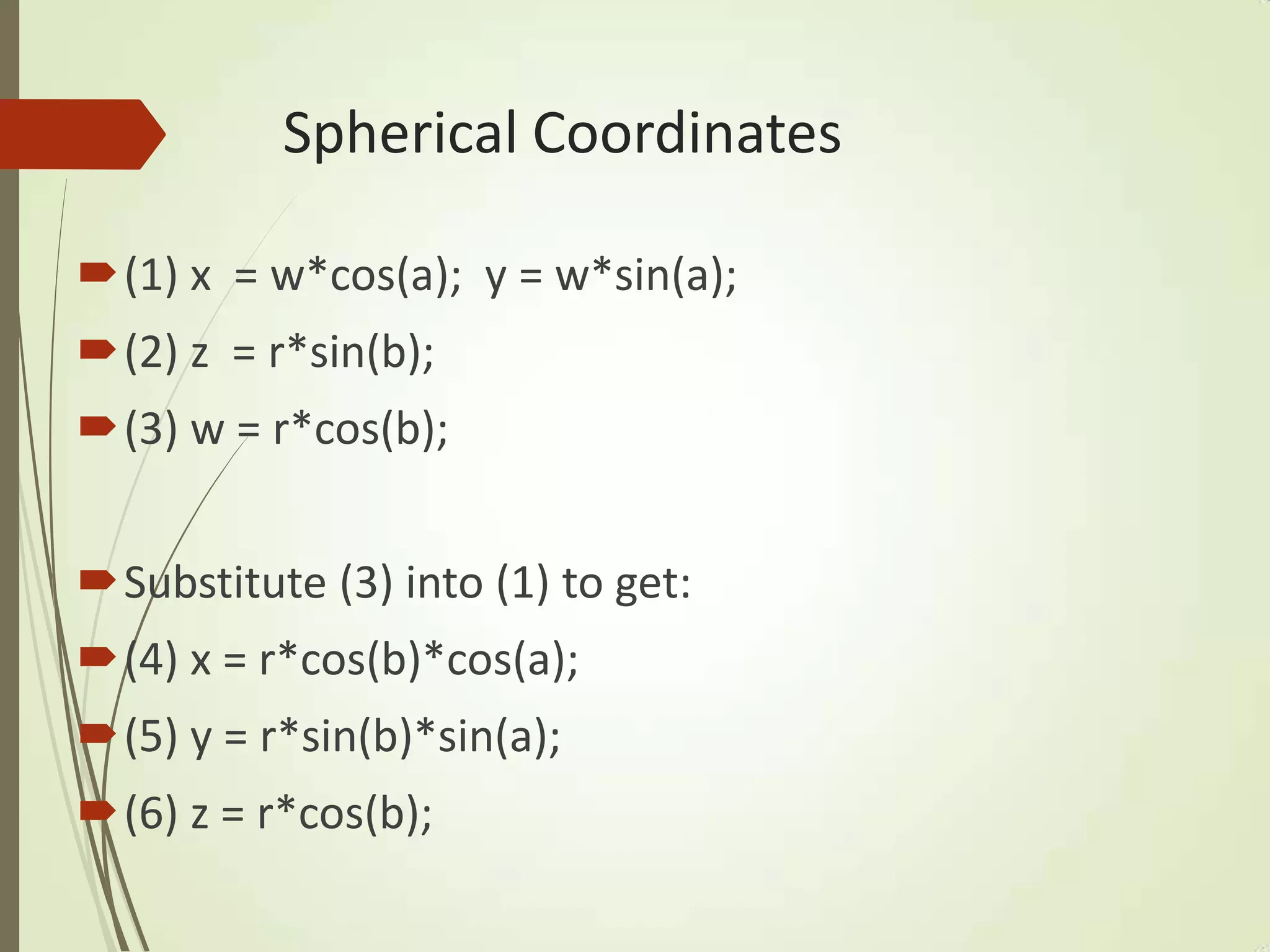 Spherical Coordinates
(1) x = w*cos(a); y = w*sin(a);
(2) z = r*sin(b);
(3) w = r*cos(b);
Substitute (3) into (1) to get:
(4) x = r*cos(b)*cos(a);
(5) y = r*sin(b)*sin(a);
(6) z = r*cos(b);
 