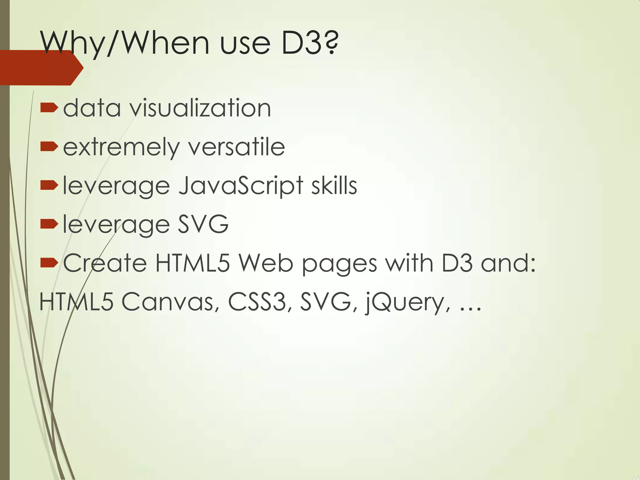 Why/When use D3?
data visualization
extremely versatile
leverage JavaScript skills
leverage SVG
Create HTML5 Web pages with D3 and:
HTML5 Canvas, CSS3, SVG, jQuery, …
 