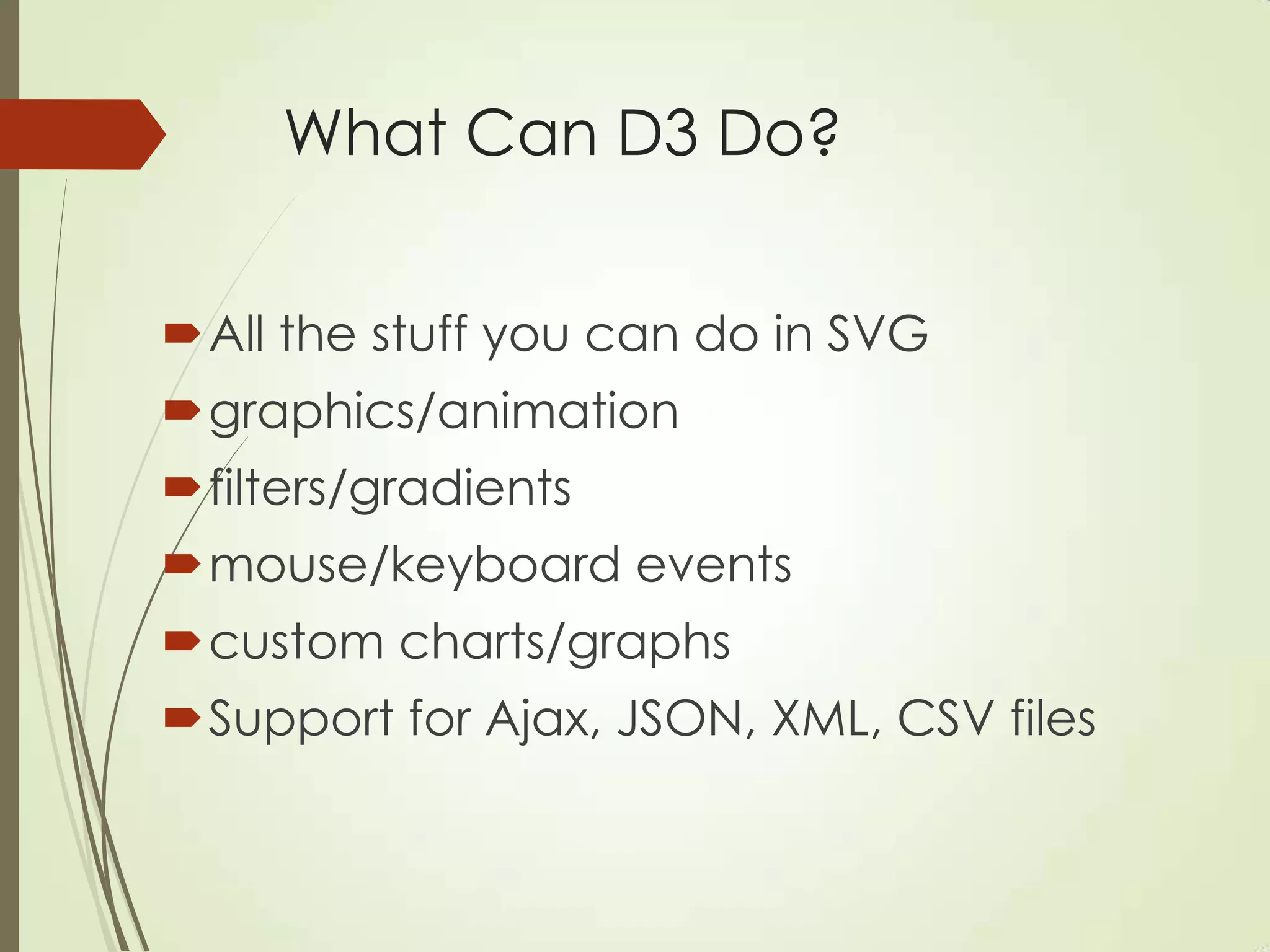 What Can D3 Do?
All the stuff you can do in SVG
graphics/animation
filters/gradients
mouse/keyboard events
custom charts/graphs
Support for Ajax, JSON, XML, CSV files
 