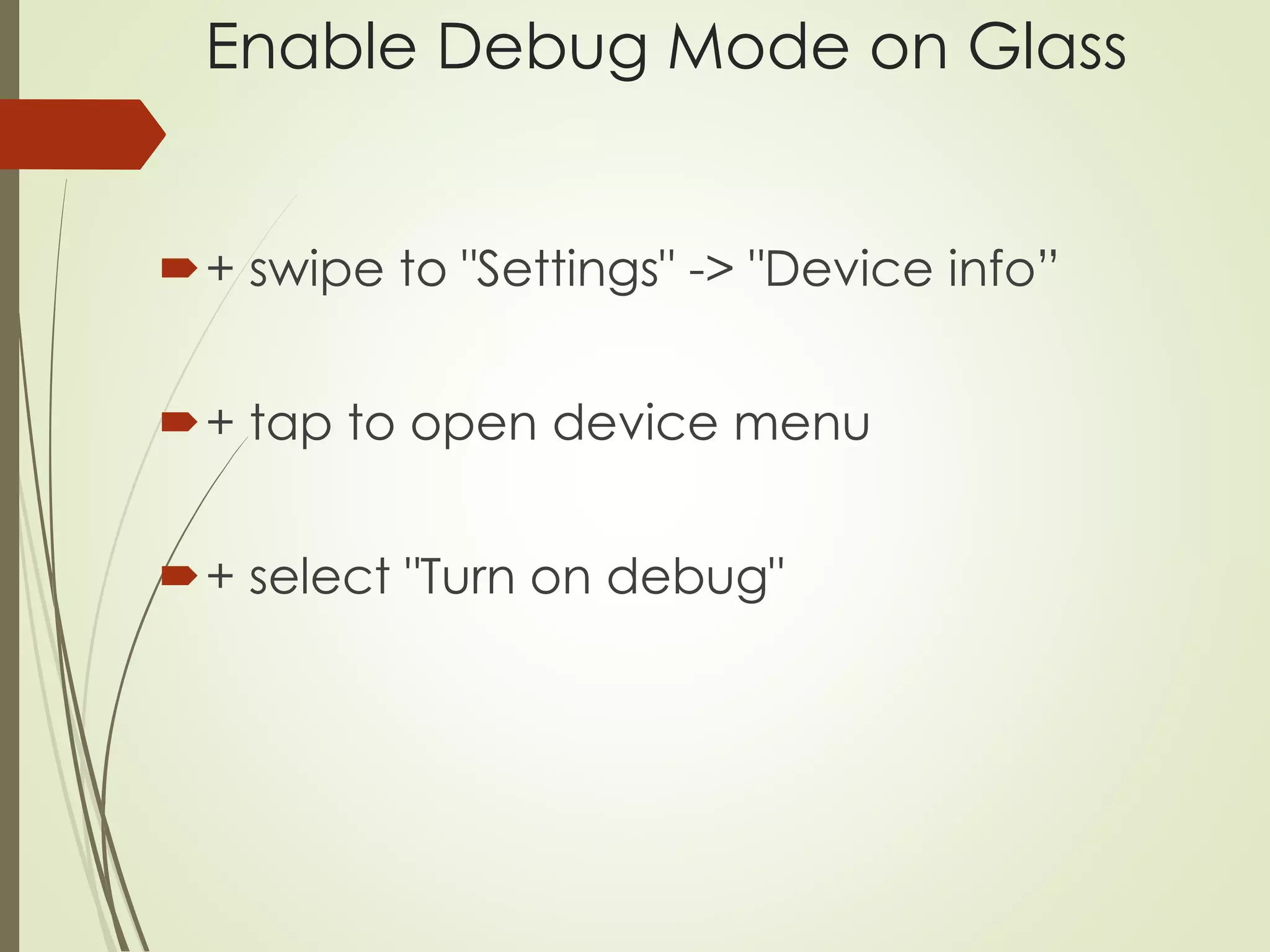 Enable Debug Mode on Glass 
+ swipe to "Settings" -> "Device info” 
+ tap to open device menu 
+ select "Turn on debug" 
 