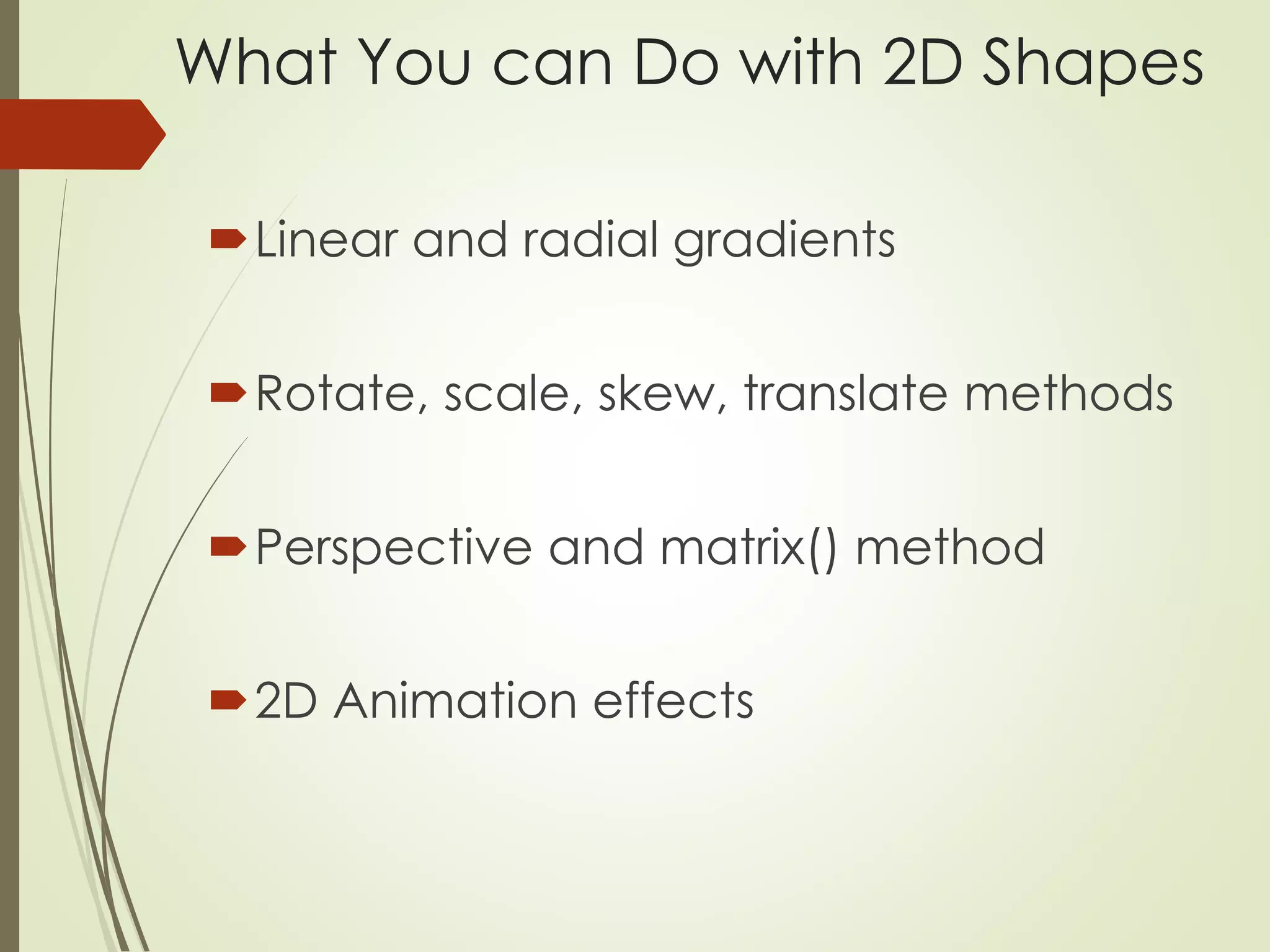 What You can Do with 2D Shapes 
Linear and radial gradients 
Rotate, scale, skew, translate methods 
Perspective and matrix() method 
2D Animation effects 
 