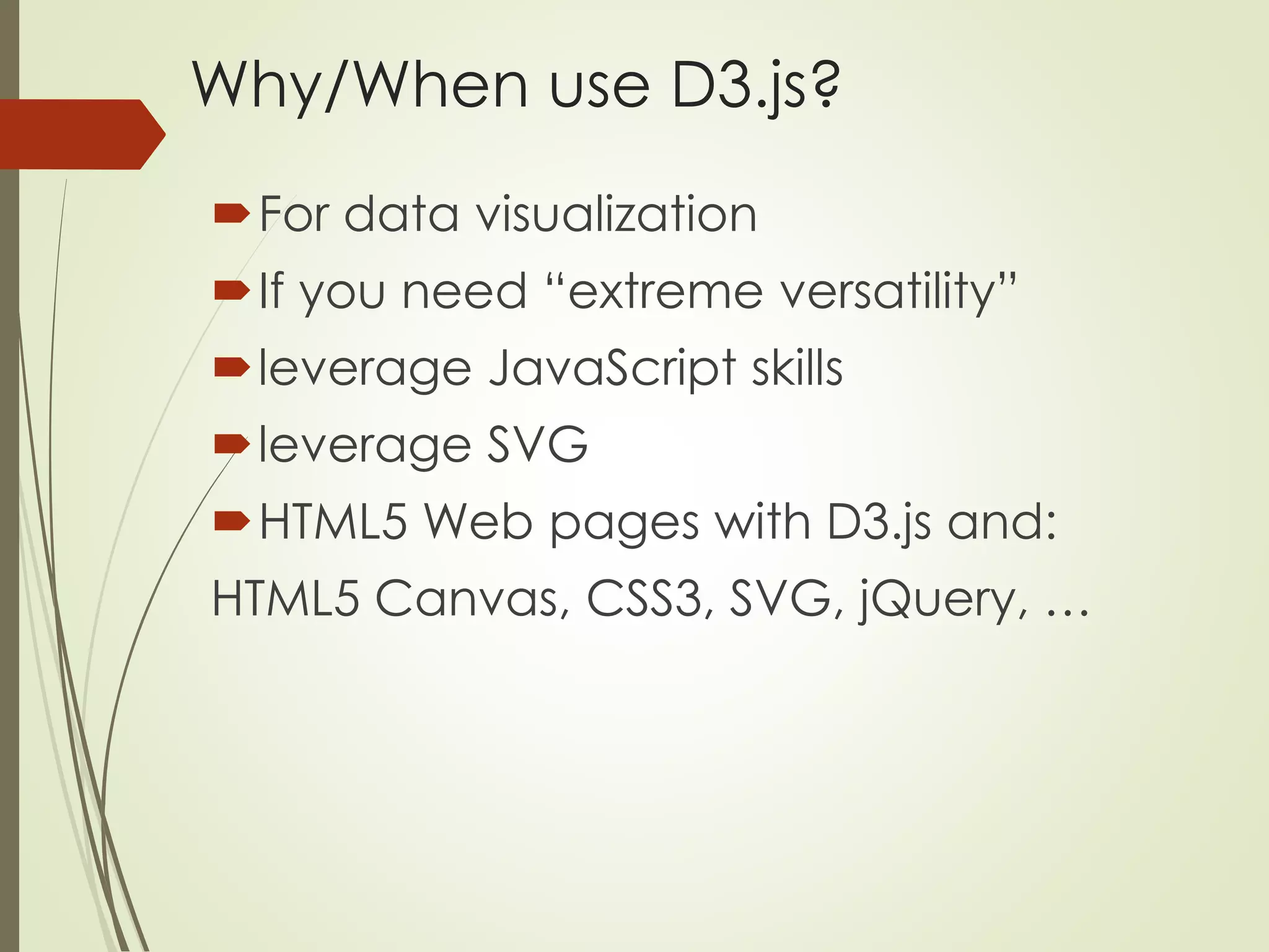 Why/When use D3.js? 
For data visualization 
If you need “extreme versatility” 
leverage JavaScript skills 
leverage SVG 
HTML5 Web pages with D3.js and: 
HTML5 Canvas, CSS3, SVG, jQuery, … 
 