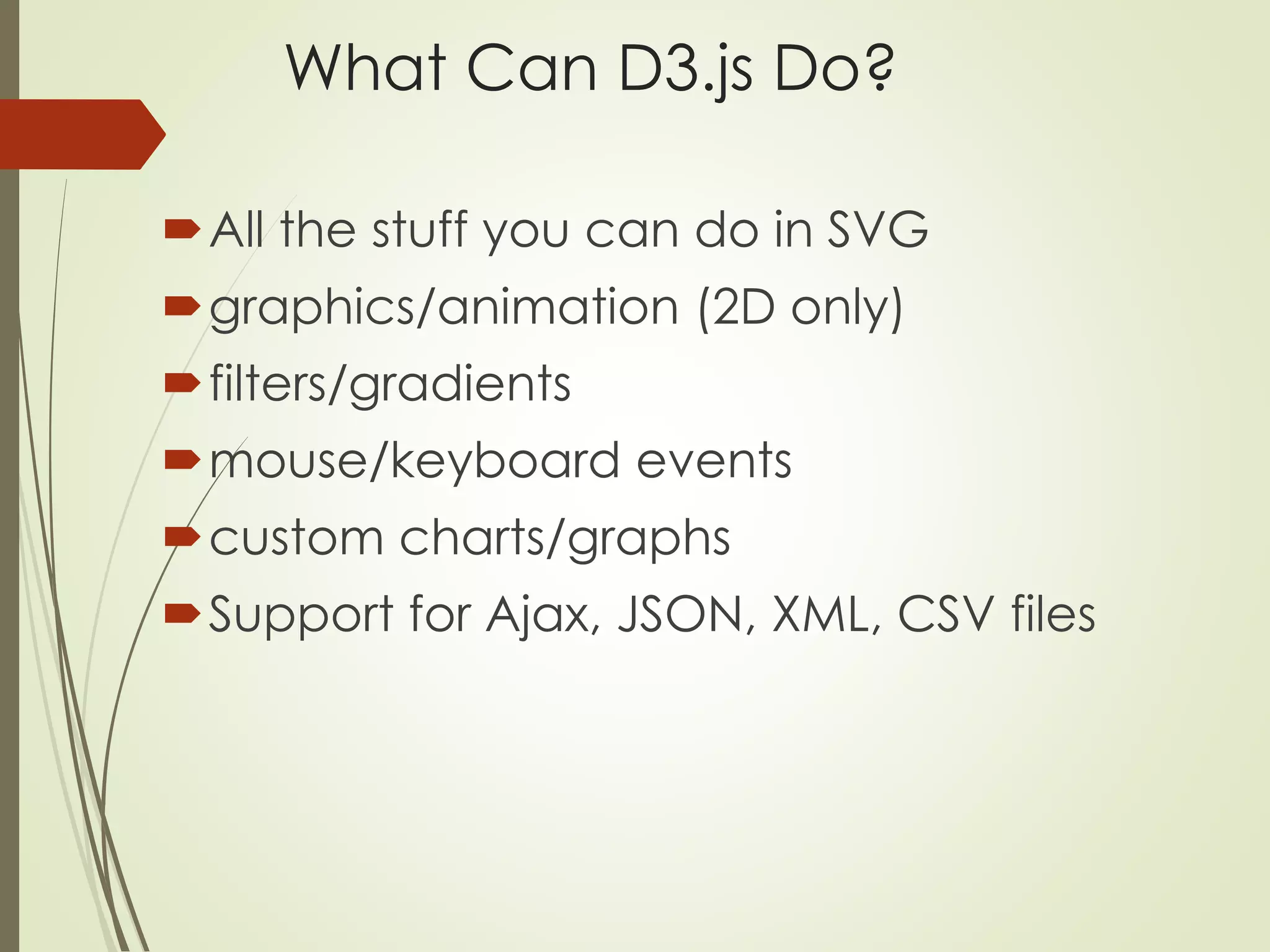 What Can D3.js Do? 
All the stuff you can do in SVG 
graphics/animation (2D only) 
filters/gradients 
mouse/keyboard events 
custom charts/graphs 
Support for Ajax, JSON, XML, CSV files 
 