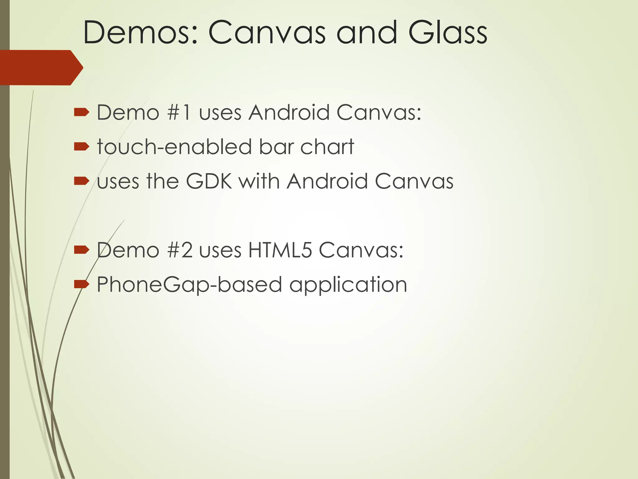 Demos: Canvas and Glass 
 Demo #1 uses Android Canvas: 
 touch-enabled bar chart 
 uses the GDK with Android Canvas 
 Demo #2 uses HTML5 Canvas: 
 PhoneGap-based application 
 