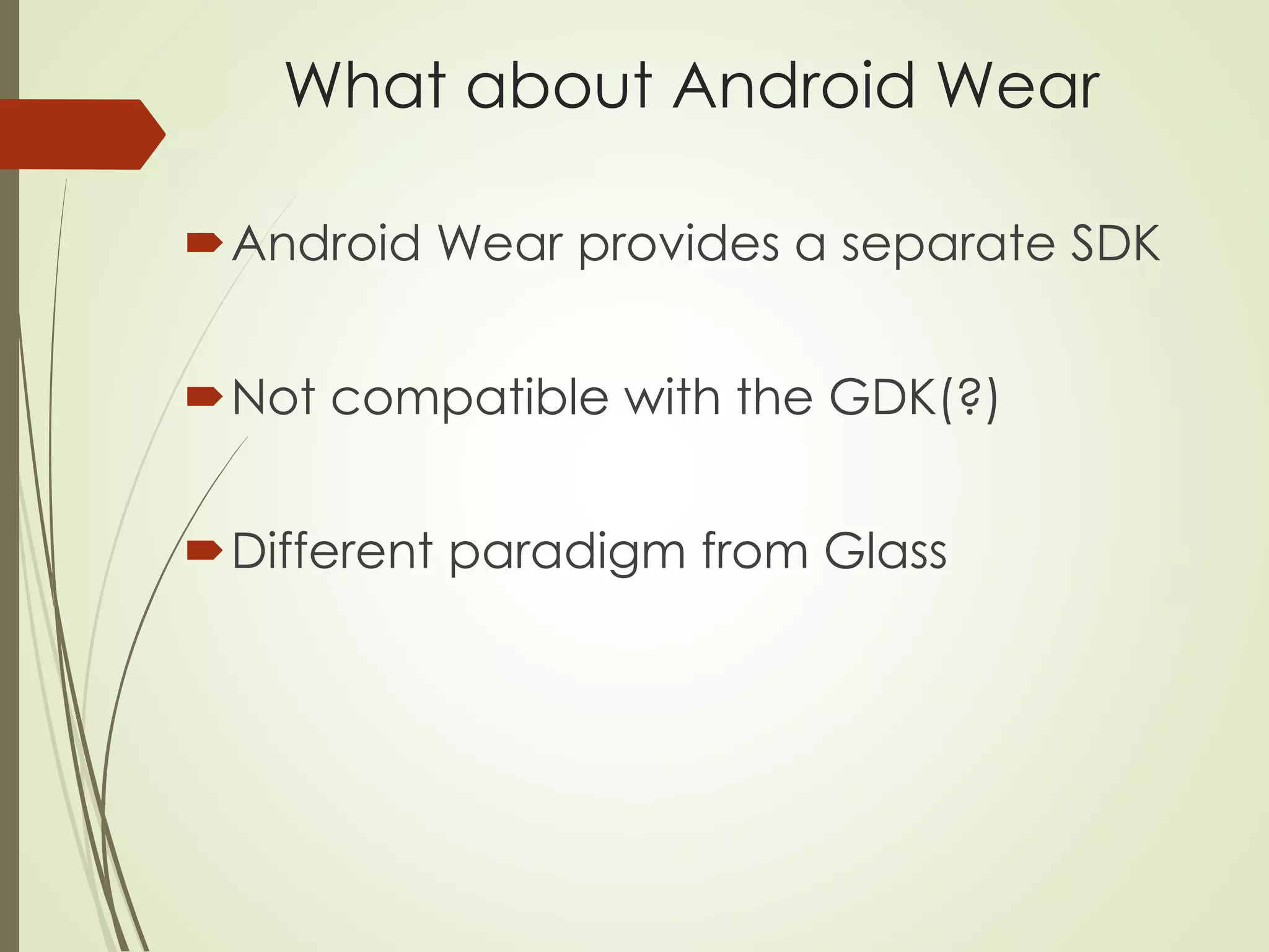 What about Android Wear 
Android Wear provides a separate SDK 
Not compatible with the GDK(?) 
Different paradigm from Glass 
 