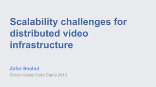Scalability challenges for
distributed video
infrastructure
Zafar Shahid
Silicon Valley Code Camp 2019
 