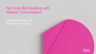 © 2015 IBM Corporation
Stefania Kaczmarczyk
Developer Advocate
No Code Bot Building with
Watson Conversation
 