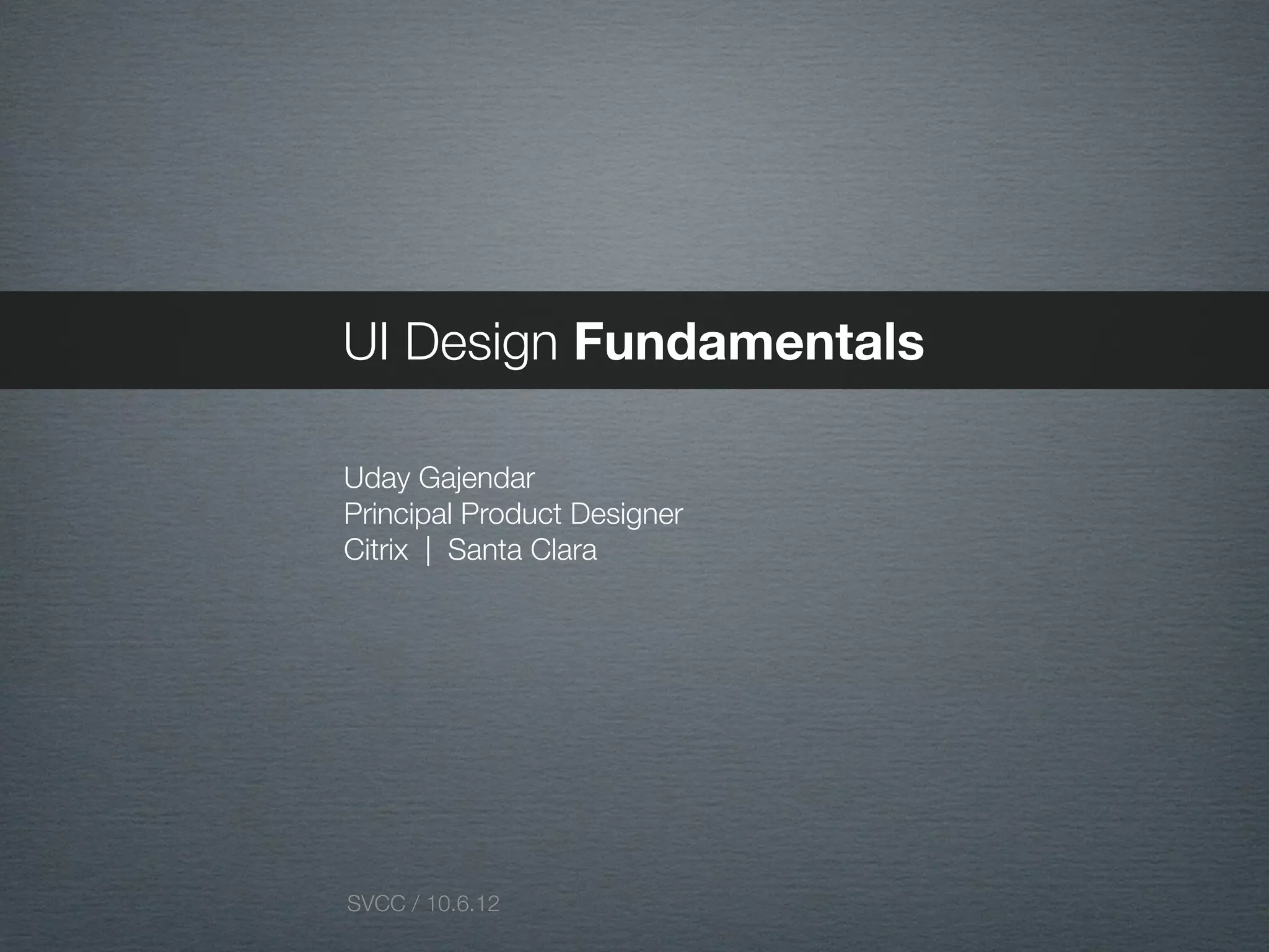 UI Design Fundamentals

Uday Gajendar
Principal Product Designer
Citrix | Santa Clara




SVCC / 10.6.12
 