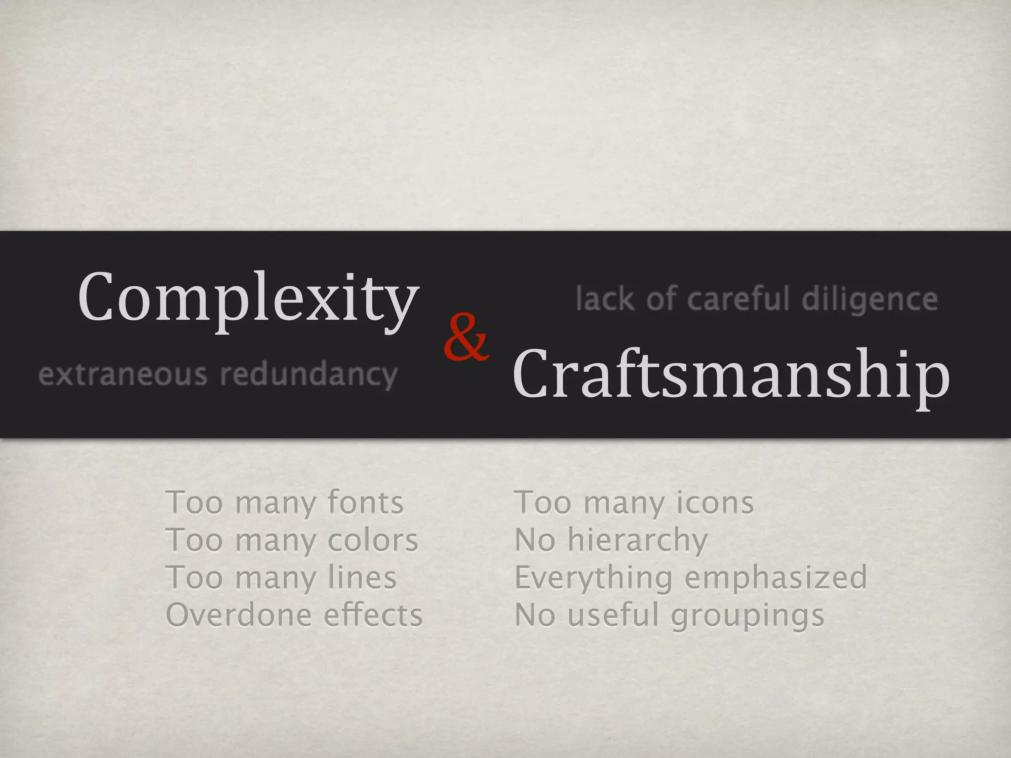 Complexity                     lack of careful diligence
                          &
extraneous redundancy         Craftsmanship
       Too many fonts         Too many icons
       Too many colors        No hierarchy
       Too many lines         Everything emphasized
       Overdone effects       No useful groupings
 