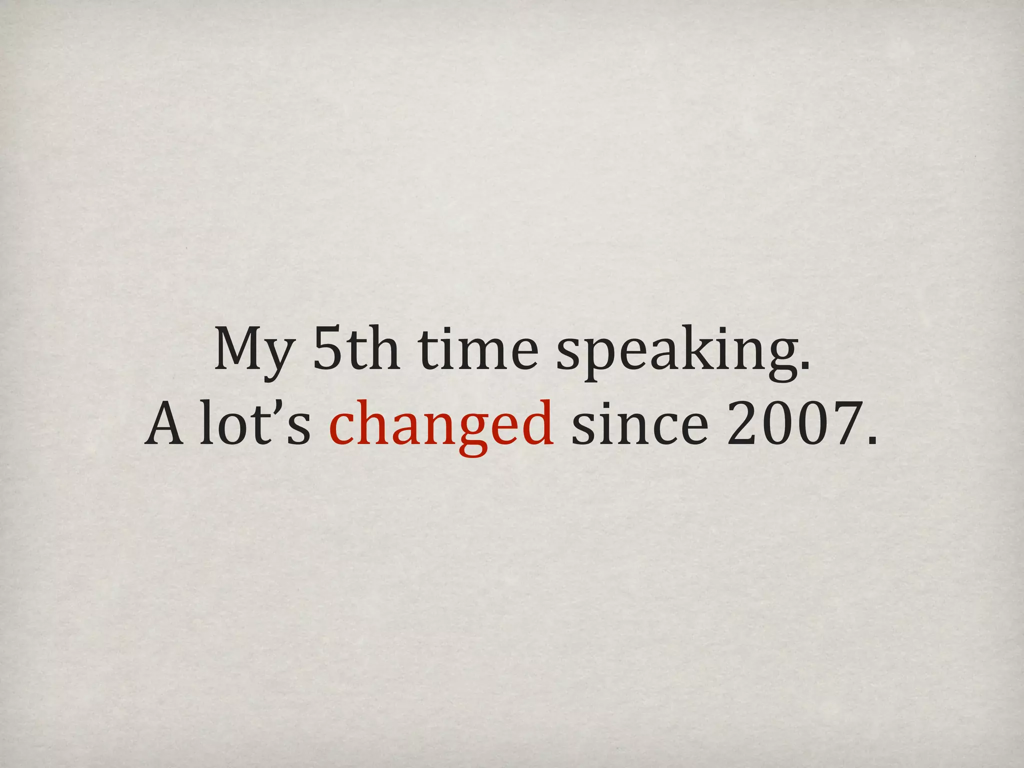 My#5th#time#speaking.
A#lot’s#changed#since#2007.
 