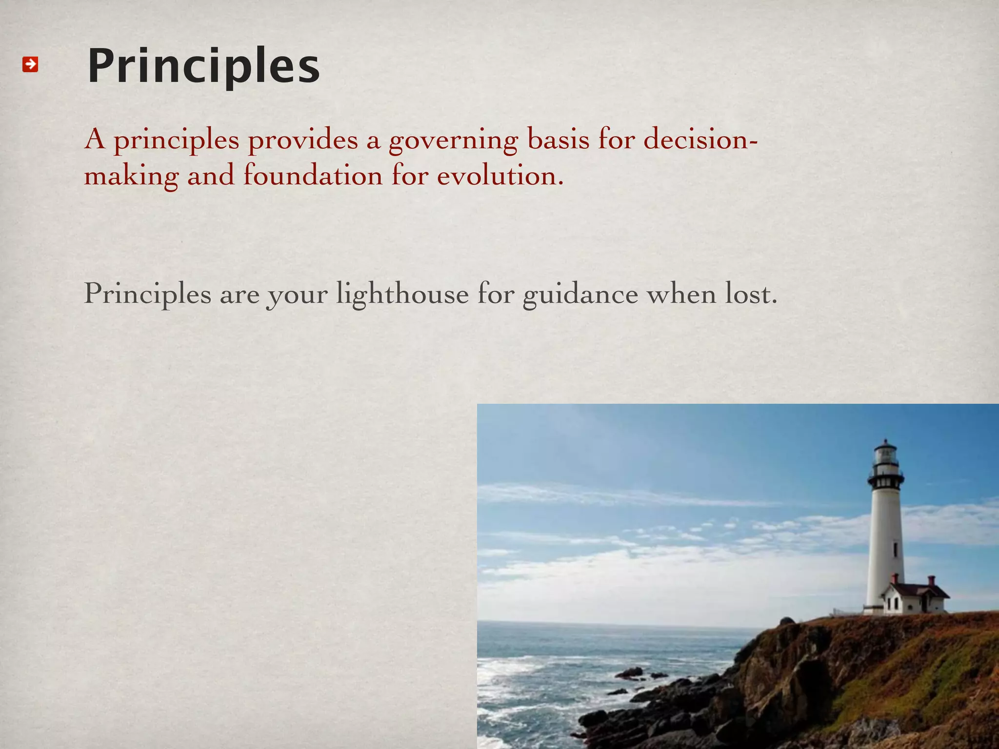 Principles
A principles provides a governing basis for decision-
making and foundation for evolution.


Principles are your lighthouse for guidance when lost.
 