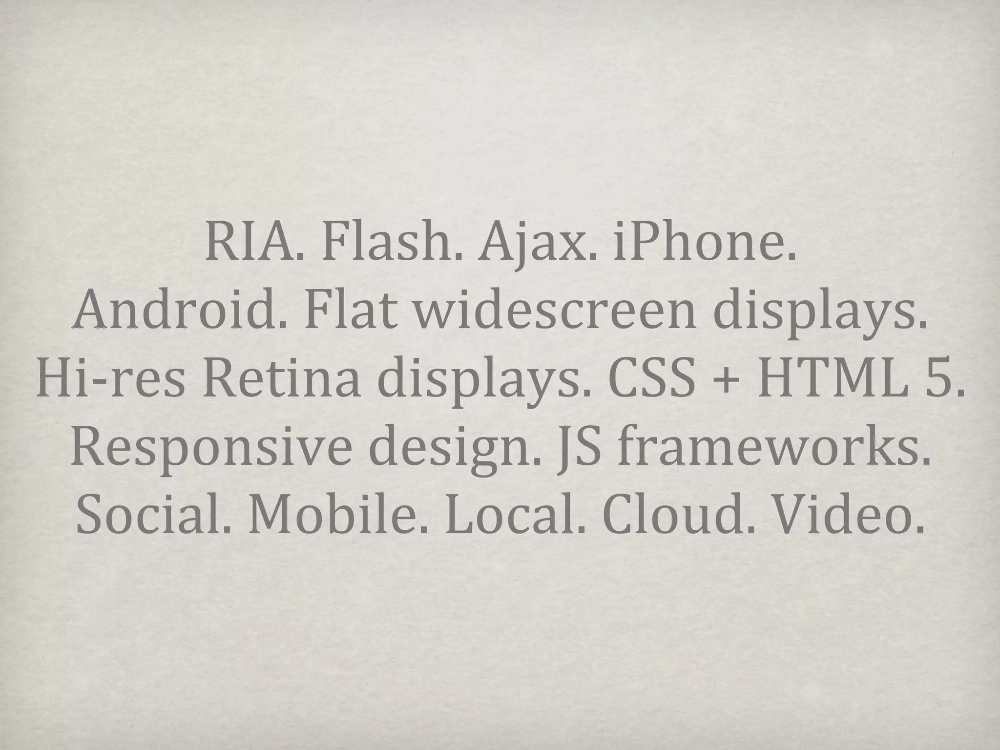 RIA.%Flash.%Ajax.%iPhone.
 Android.%Flat%widescreen%displays.%
Hi:res%Retina%displays.%CSS%+%HTML%5.%
 Responsive%design.%JS%frameworks.%
 Social.%Mobile.%Local.%Cloud.%Video.
 