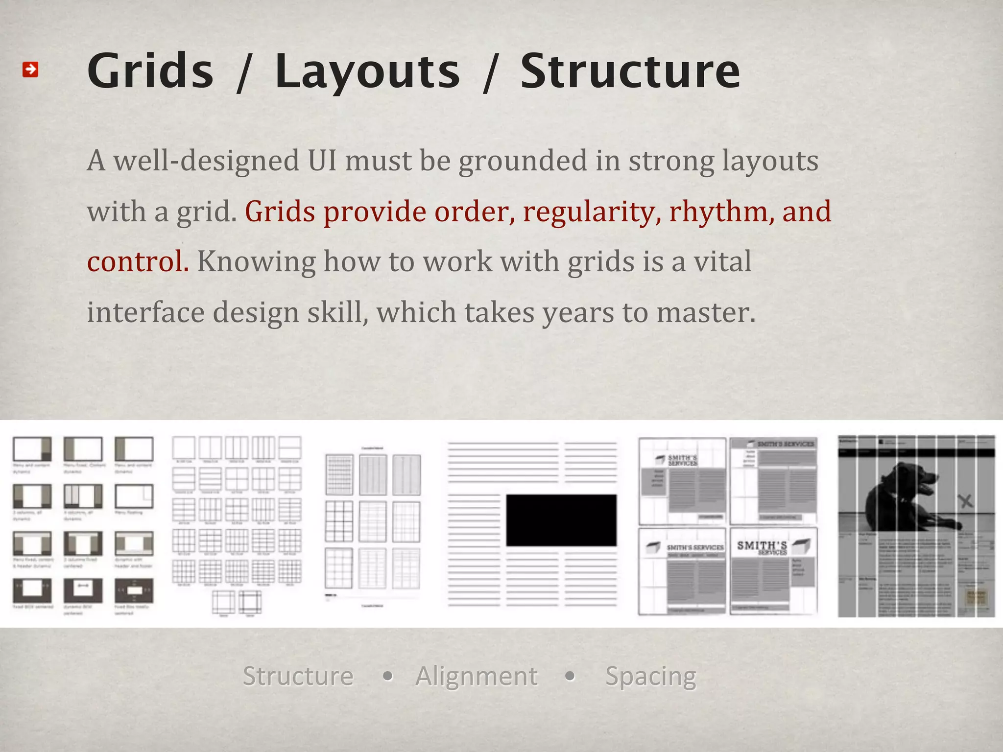Grids / Layouts / Structure
A#wellSdesigned#UI#must#be#grounded#in#strong#layouts#
with#a#grid.#Grids#provide#order,#regularity,#rhythm,#and#
control.#Knowing#how#to#work#with#grids#is#a#vital#
interface#design#skill,#which#takes#years#to#master.#




            Structure • Alignment • Spacing
 
