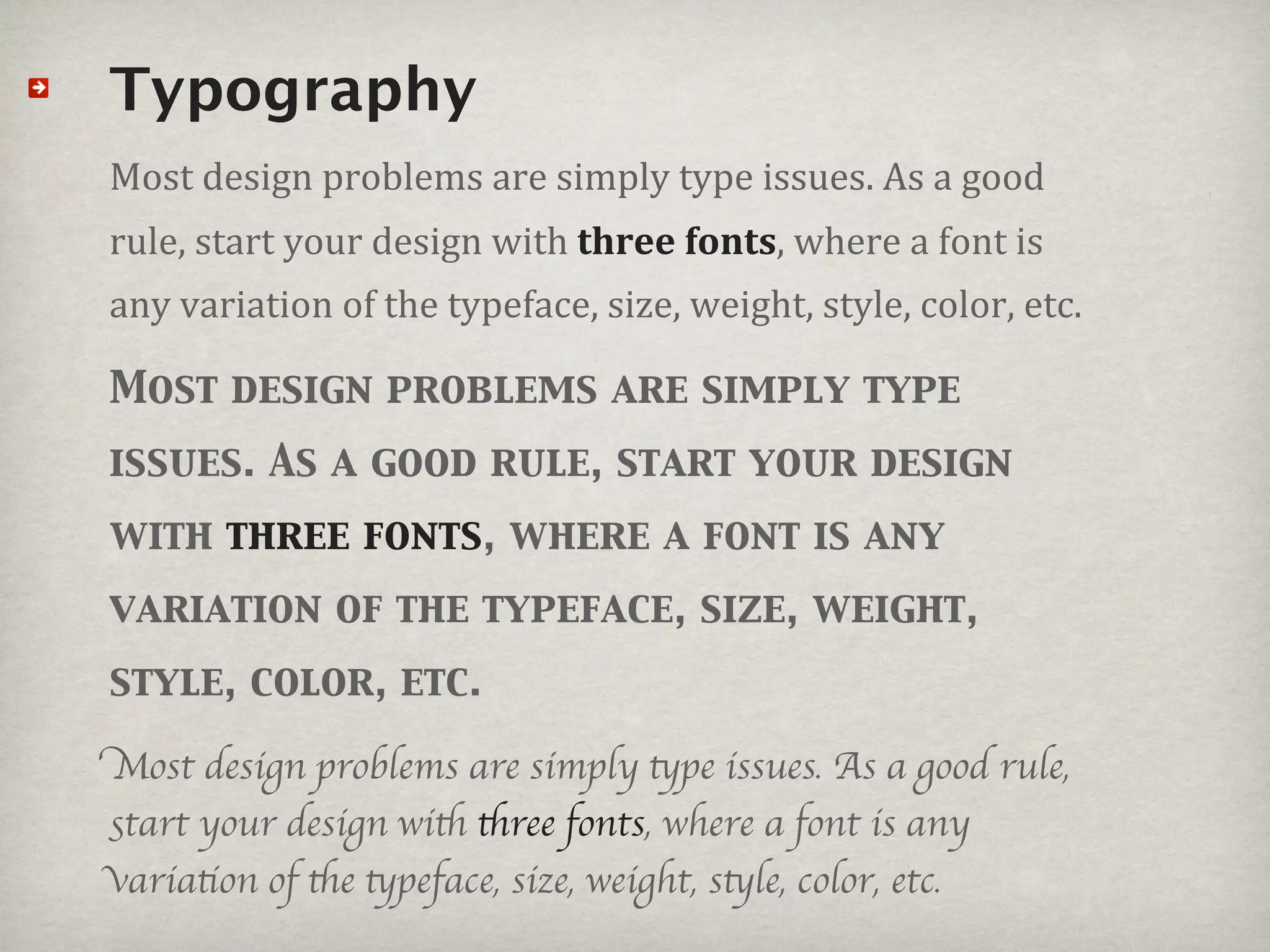 Typography
Most#design#problems#are#simply#type#issues.#As#a#good#
rule,#start#your#design#with#three%fonts,#where#a#font#is#
any#variation#of#the#typeface,#size,#weight,#style,#color,#etc.

Most design problems are simply type
issues. As a good rule, start your design
with three fonts, where a font is any
variation of the typeface, size, weight,
style, color, etc.

Most design problems are simply type issues. As a good rule,
start your design with three fonts, where a font is any
variation of the typeface, size, weight, style, color, etc.
 