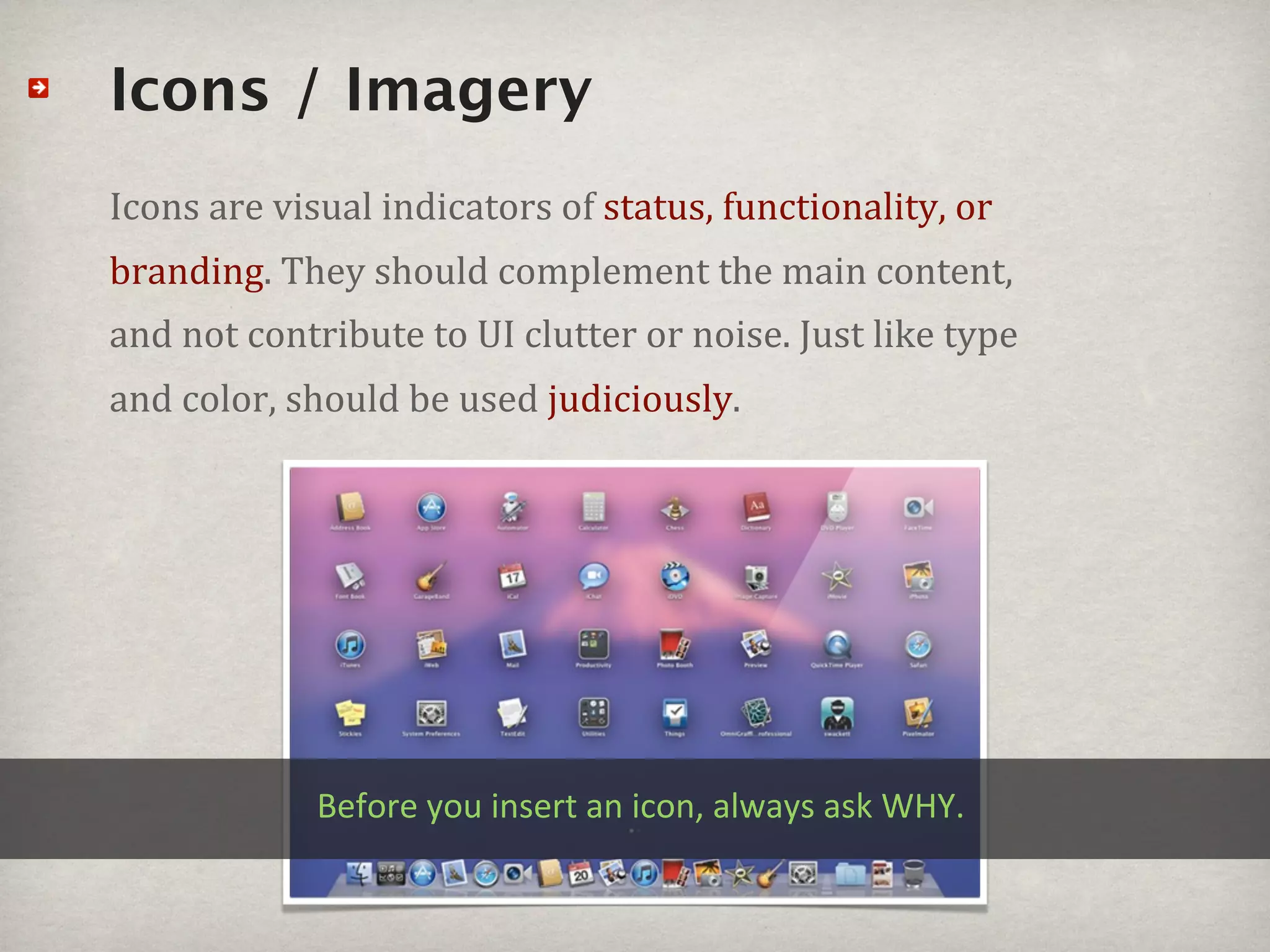 Icons / Imagery
Icons#are#visual#indicators#of#status,#functionality,#or#
branding.#They#should#complement#the#main#content,#
and#not#contribute#to#UI#clutter#or#noise.#Just#like#type#
and#color,#should#be#used#judiciously.




             Before8you8insert8an8icon,8always8ask8WHY.8
 