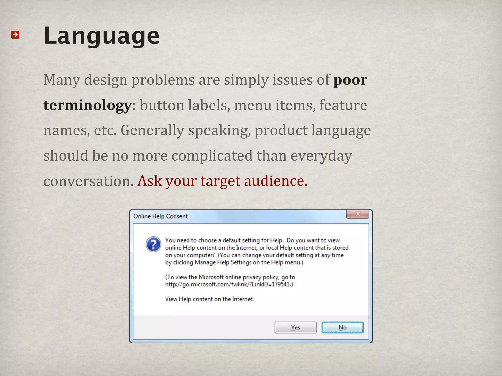 Language
Many#design#problems#are#simply#issues#of#poor%
terminology:#button#labels,#menu#items,#feature#
names,#etc.#Generally#speaking,#product#language#
should#be#no#more#complicated#than#everyday#
conversation.#Ask#your#target#audience.#
 