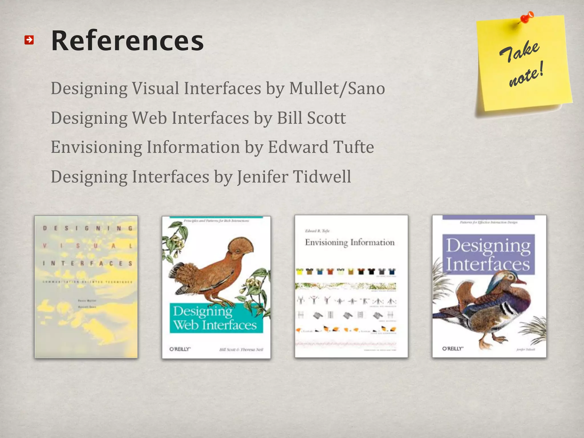 References                                      ke
                                             Ta
Designing#Visual#Interfaces#by#Mullet/Sano    note!
Designing#Web#Interfaces#by#Bill#Scott
Envisioning#Information#by#Edward#Tufte#
Designing#Interfaces#by#Jenifer#Tidwell
 