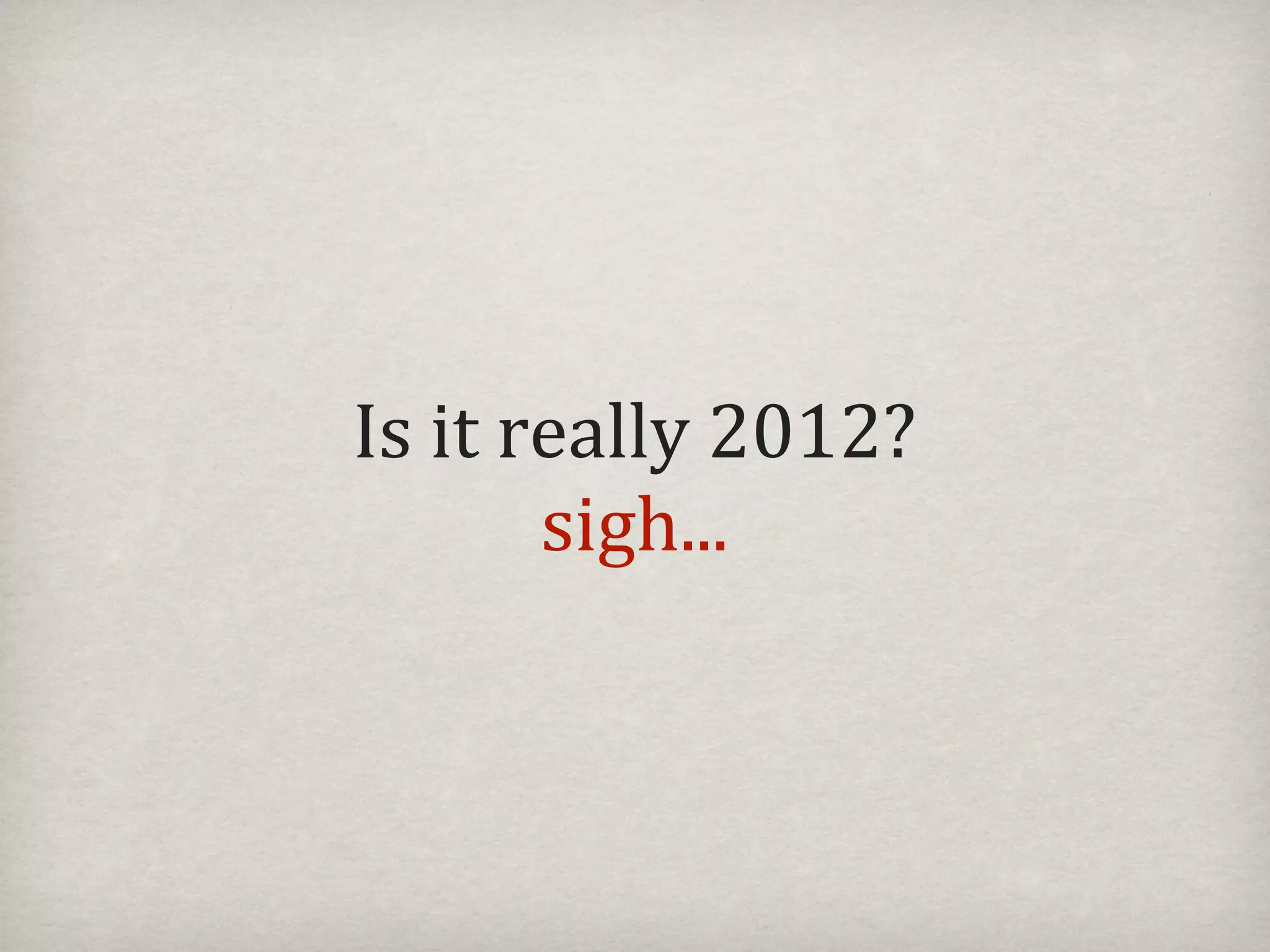 Is#it#really#2012?#
       sigh...
 