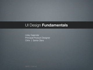 UI Design Fundamentals

Uday Gajendar
Principal Product Designer
Citrix | Santa Clara




SVCC / 10.6.12
 