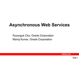 Asynchronous Web Services Pyounguk Cho, Oracle Corporation Manoj Kumar, Oracle Corporation 