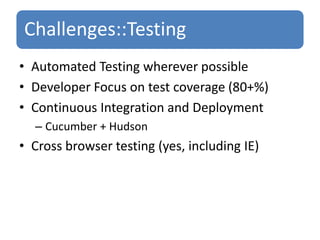 Automated Testing wherever possibleDeveloper Focus on test coverage (80+%)Continuous Integration and DeploymentCucumber + HudsonCross browser testing (yes, including IE)