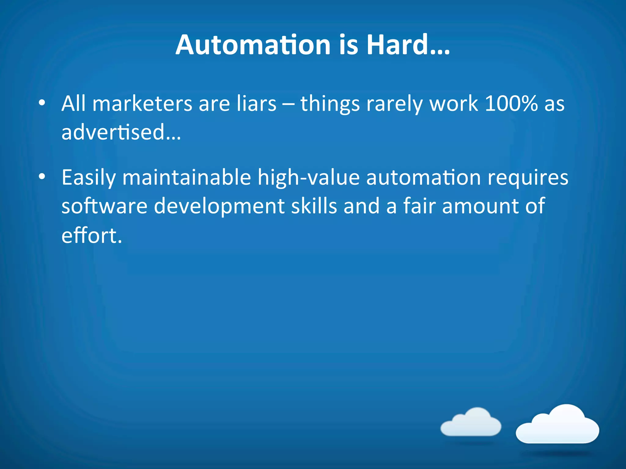 AutomaAon	
  is	
  Hard…	
  
•  All	
  marketers	
  are	
  liars	
  –	
  things	
  rarely	
  work	
  100%	
  as	
  
   adver8sed…	
  
•  Easily	
  maintainable	
  high-­‐value	
  automa8on	
  requires	
  
   soiware	
  development	
  skills	
  and	
  a	
  fair	
  amount	
  of	
  
   eﬀort.	
  
 