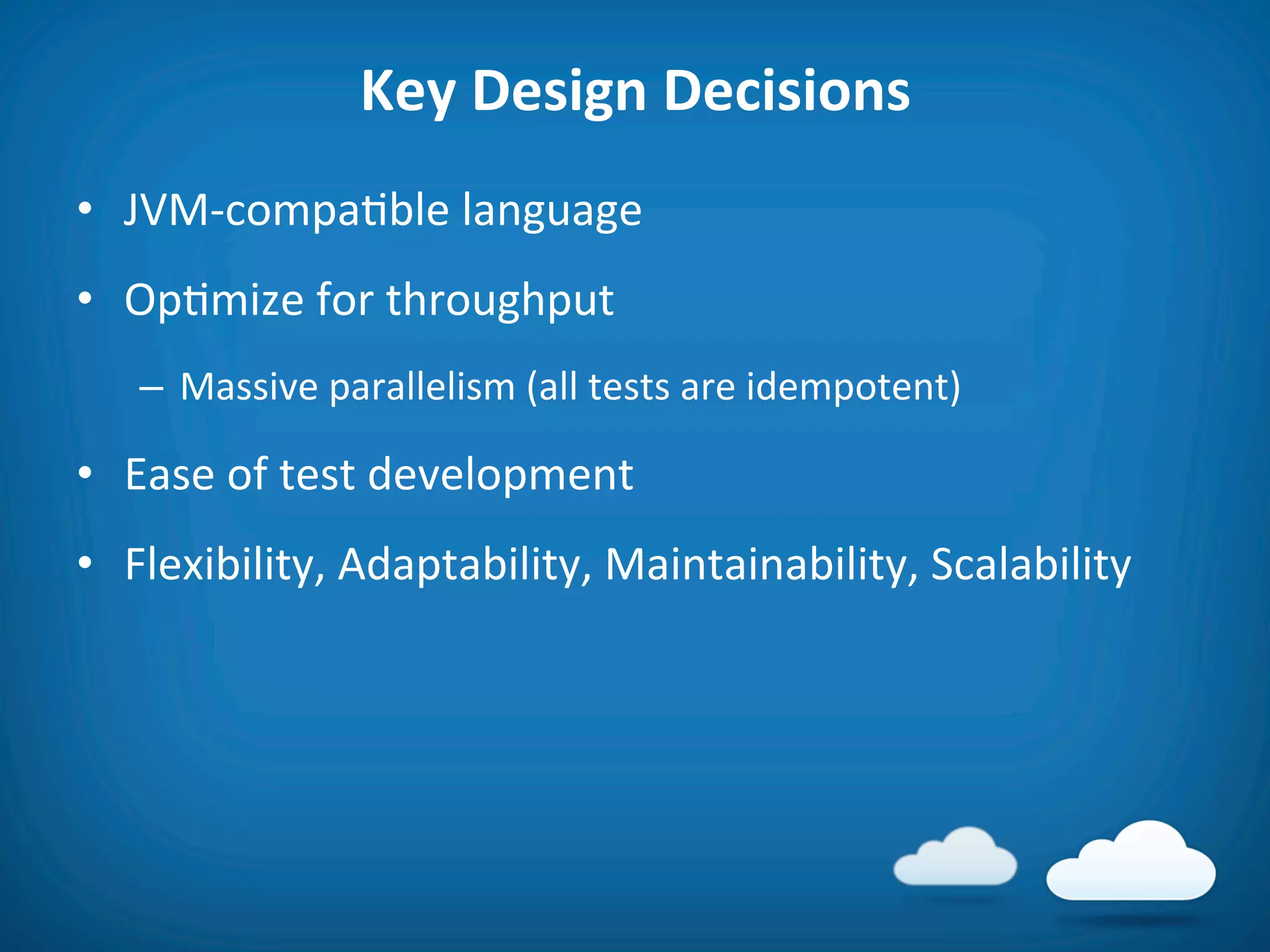 Key	
  Design	
  Decisions	
  
•  JVM-­‐compa8ble	
  language	
  
•  Op8mize	
  for	
  throughput	
  
    –  Massive	
  parallelism	
  (all	
  tests	
  are	
  idempotent)	
  

•  Ease	
  of	
  test	
  development	
  
•  Flexibility,	
  Adaptability,	
  Maintainability,	
  Scalability	
  
 