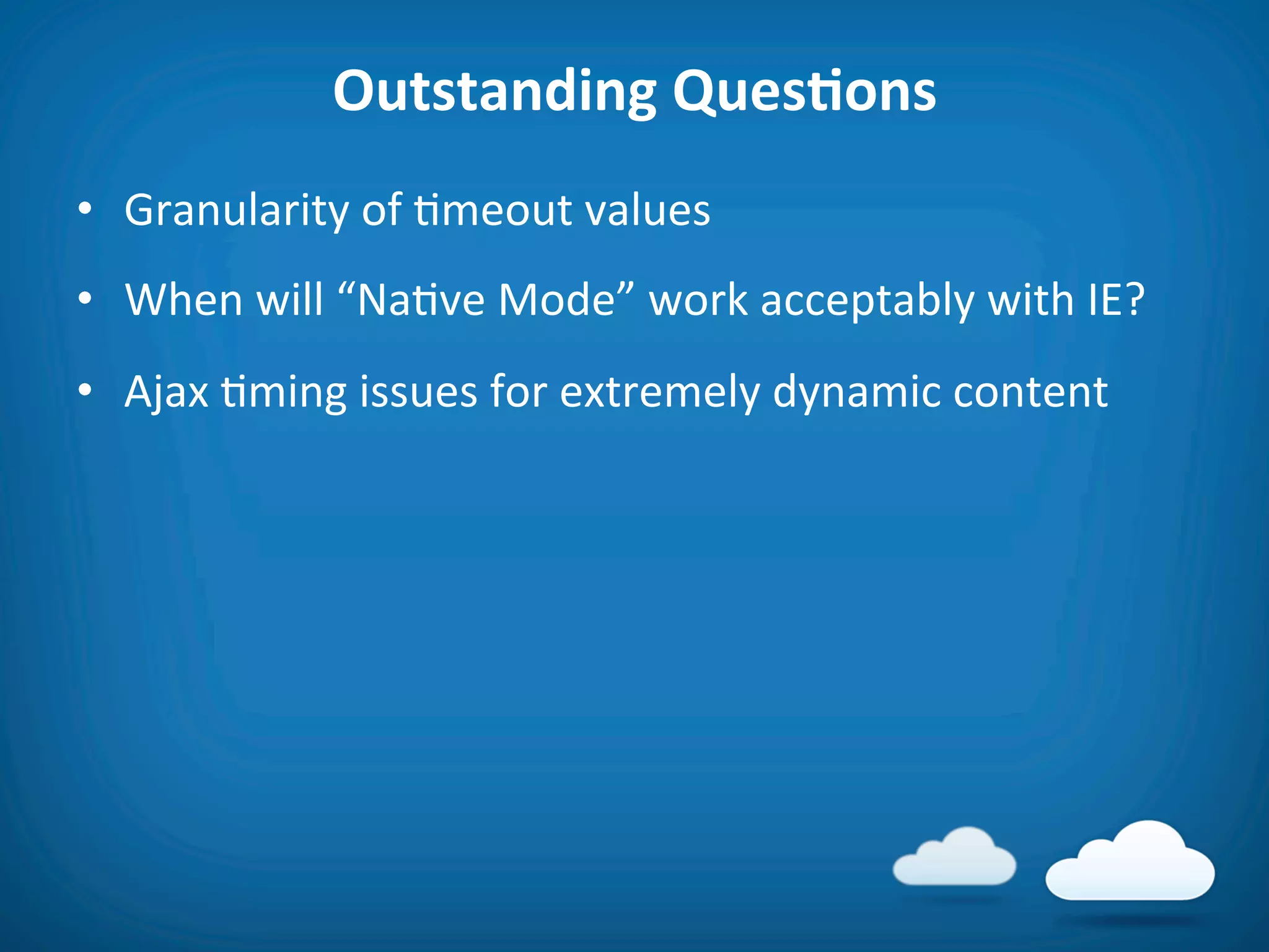 Outstanding	
  QuesAons	
  
•  Granularity	
  of	
  8meout	
  values	
  
•  When	
  will	
  “Na8ve	
  Mode”	
  work	
  acceptably	
  with	
  IE?	
  
•  Ajax	
  8ming	
  issues	
  for	
  extremely	
  dynamic	
  content	
  
 