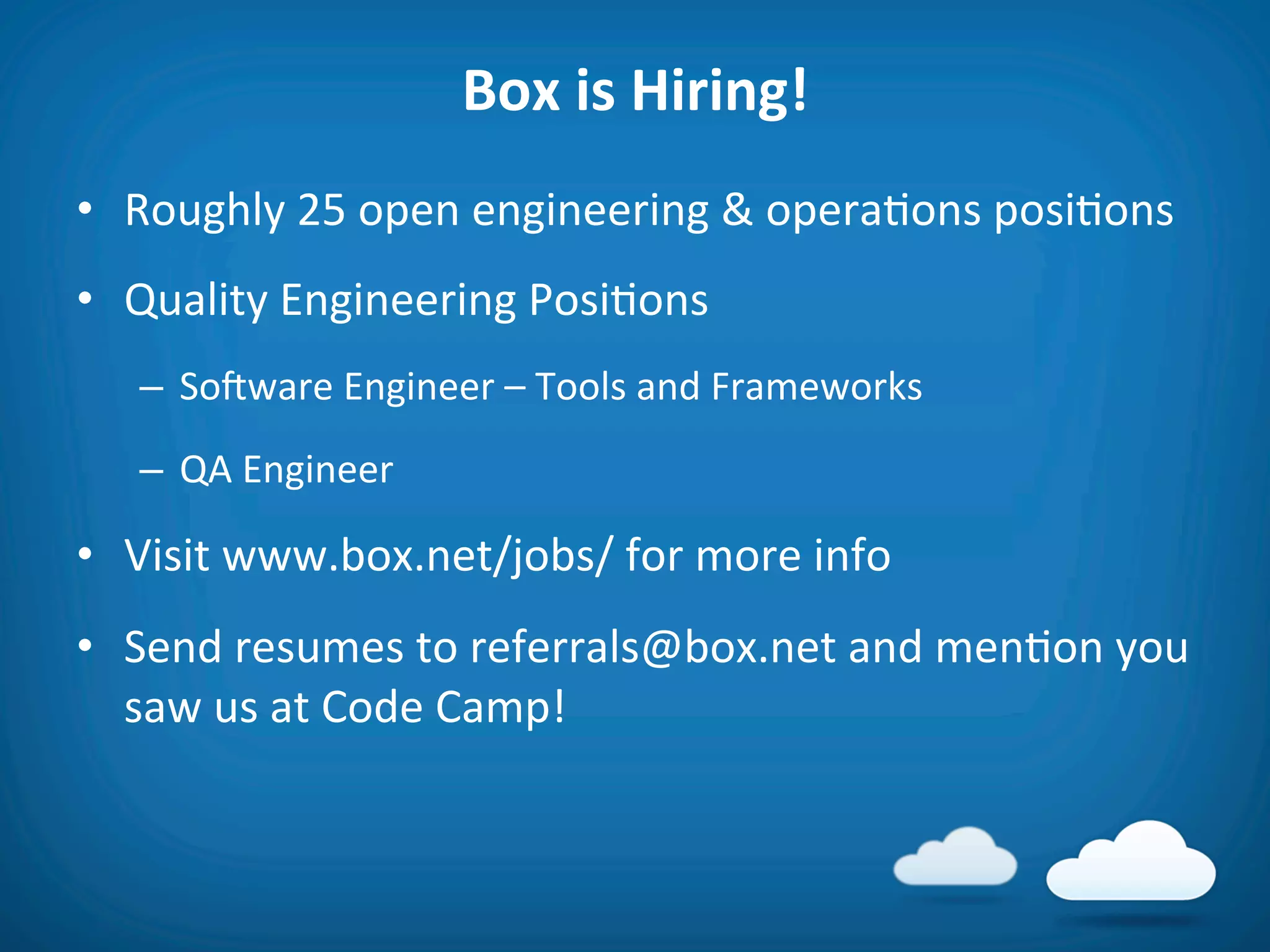 Box	
  is	
  Hiring!	
  
•  Roughly	
  25	
  open	
  engineering	
  &	
  opera8ons	
  posi8ons	
  
•  Quality	
  Engineering	
  Posi8ons	
  
    –  Soiware	
  Engineer	
  –	
  Tools	
  and	
  Frameworks	
  
    –  QA	
  Engineer	
  

•  Visit	
  www.box.net/jobs/	
  for	
  more	
  info	
  
•  Send	
  resumes	
  to	
  referrals@box.net	
  and	
  men8on	
  you	
  
   saw	
  us	
  at	
  Code	
  Camp!	
  
 