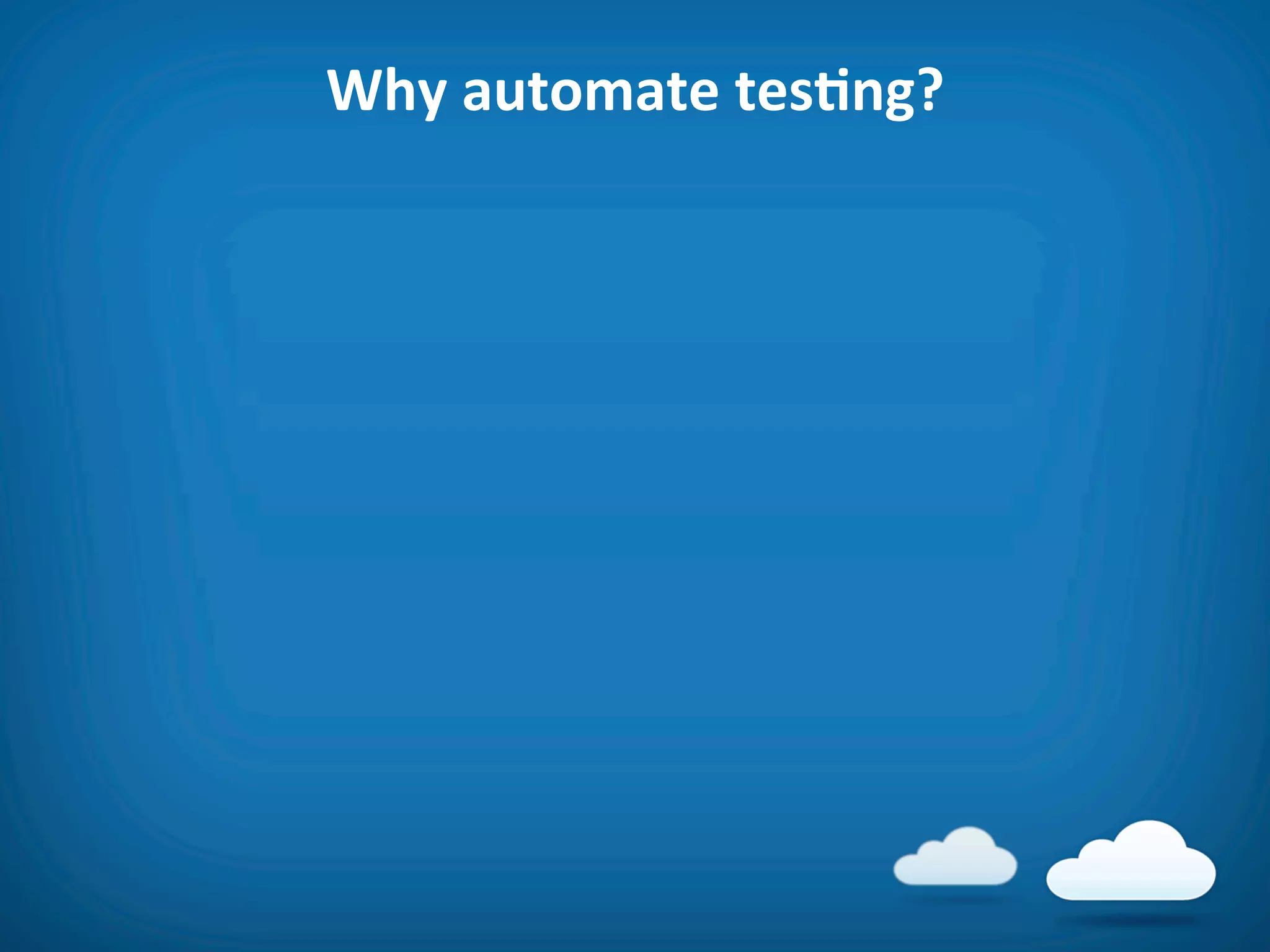 Why	
  automate	
  tesAng?	
  
 