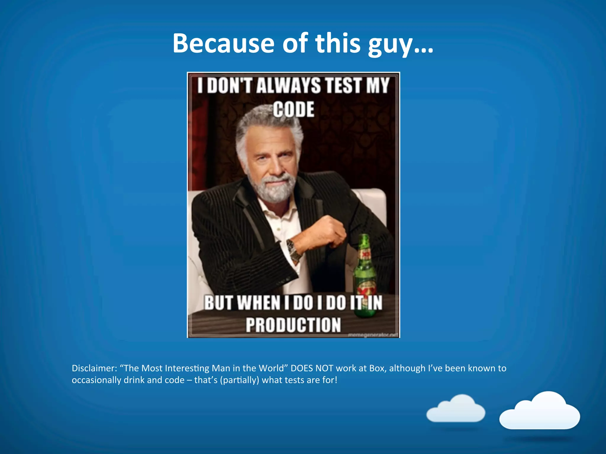 Because	
  of	
  this	
  guy…	
  




Disclaimer:	
  “The	
  Most	
  Interes8ng	
  Man	
  in	
  the	
  World”	
  DOES	
  NOT	
  work	
  at	
  Box,	
  although	
  I’ve	
  been	
  known	
  to	
  
occasionally	
  drink	
  and	
  code	
  –	
  that’s	
  (par8ally)	
  what	
  tests	
  are	
  for!	
  
	
  
 