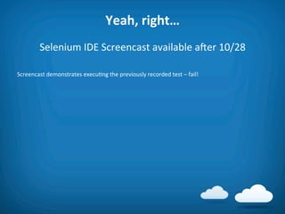 Yeah,	
  right…	
  	
  
           Selenium	
  IDE	
  Screencast	
  available	
  aier	
  10/28	
  
	
  
Screencast	
  demonstrates	
  execu8ng	
  the	
  previously	
  recorded	
  test	
  –	
  fail!	
  

	
  
 