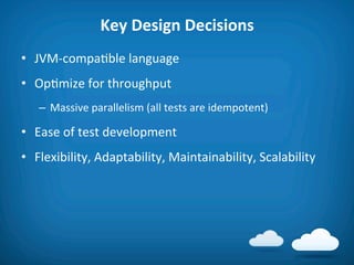 Key	
  Design	
  Decisions	
  
•  JVM-­‐compa8ble	
  language	
  
•  Op8mize	
  for	
  throughput	
  
    –  Massive	
  parallelism	
  (all	
  tests	
  are	
  idempotent)	
  

•  Ease	
  of	
  test	
  development	
  
•  Flexibility,	
  Adaptability,	
  Maintainability,	
  Scalability	
  
 