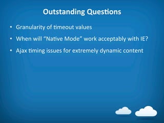 Outstanding	
  QuesAons	
  
•  Granularity	
  of	
  8meout	
  values	
  
•  When	
  will	
  “Na8ve	
  Mode”	
  work	
  acceptably	
  with	
  IE?	
  
•  Ajax	
  8ming	
  issues	
  for	
  extremely	
  dynamic	
  content	
  
 