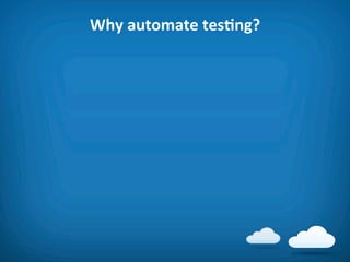 Why	
  automate	
  tesAng?	
  
 