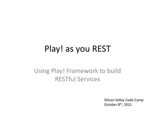 Play! as you REST Using Play! Framework to build RESTful Services Silicon Valley Code Camp October 8th, 2011 