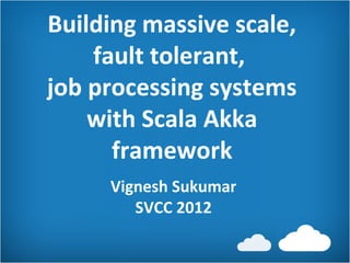 Building massive scale,
    fault tolerant,
job processing systems
    with Scala Akka
      framework
     Vignesh Sukumar
        SVCC 2012
 