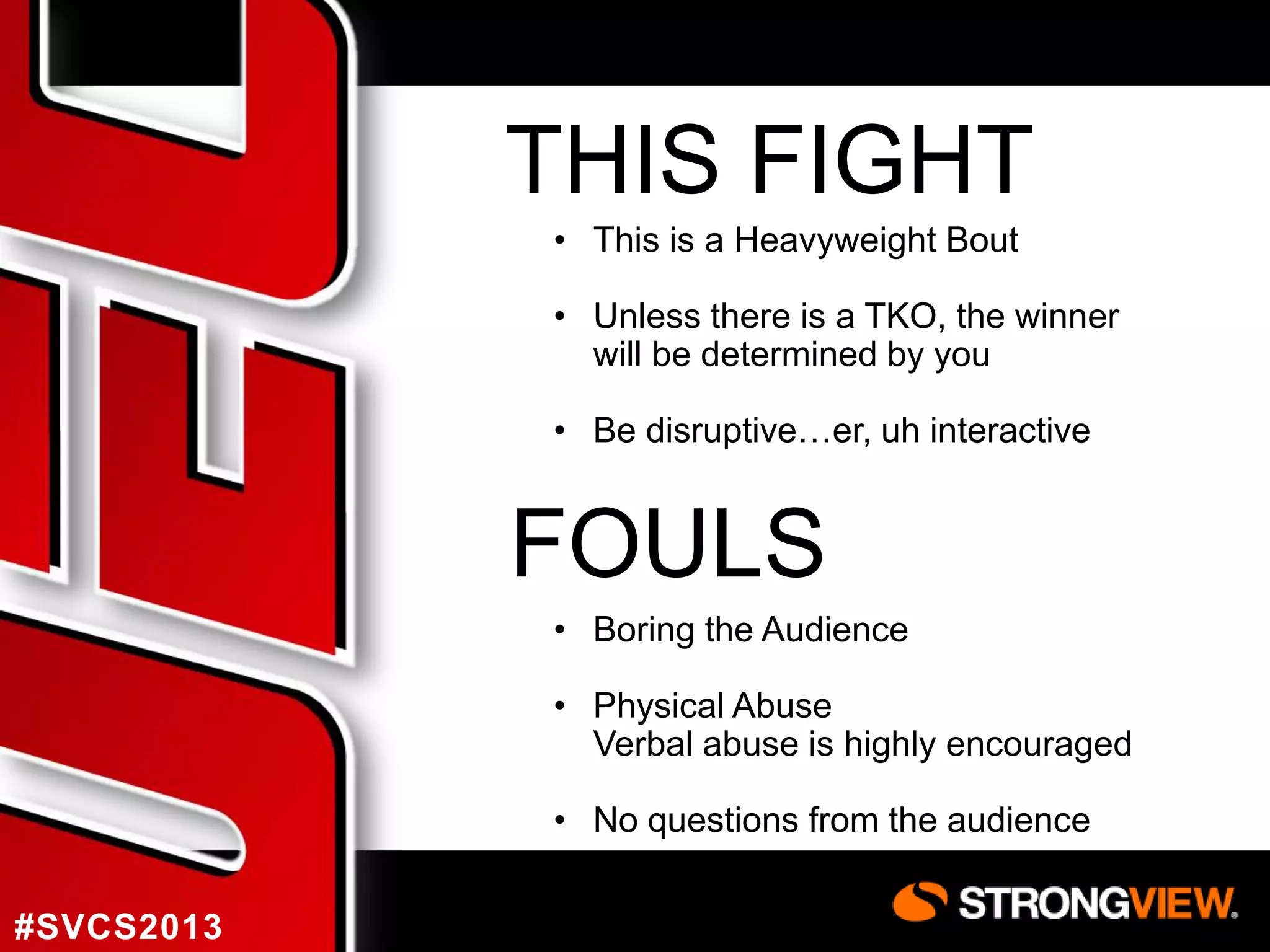 THIS FIGHT
• This is a Heavyweight Bout
• Unless there is a TKO, the winner
will be determined by you
• Be disruptive…er, uh interactive

FOULS
• Boring the Audience
• Physical Abuse
Verbal abuse is highly encouraged
• No questions from the audience
#SVCS2013

 