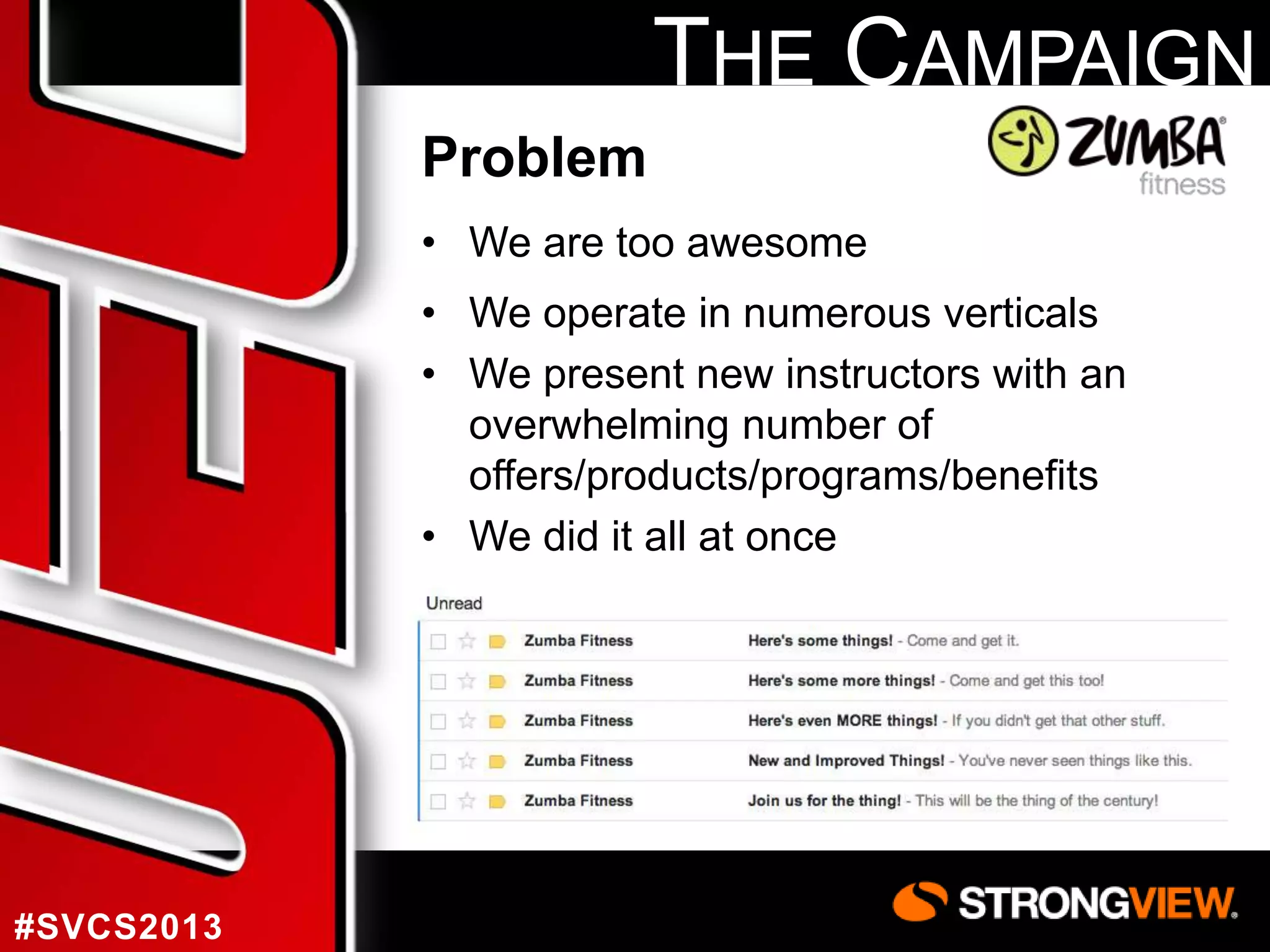 THE CAMPAIGN
Problem
• We are too awesome
• We operate in numerous verticals
• We present new instructors with an
overwhelming number of
offers/products/programs/benefits
• We did it all at once

#SVCS2013

 