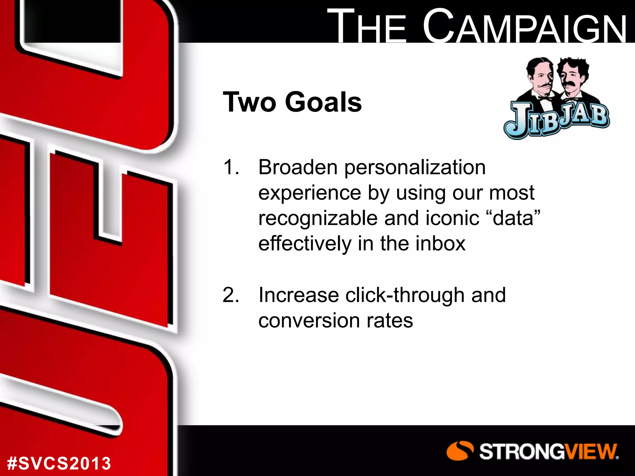 THE CAMPAIGN
Two Goals
1. Broaden personalization
experience by using our most
recognizable and iconic “data”
effectively in the inbox
2. Increase click-through and
conversion rates

#SVCS2013

 