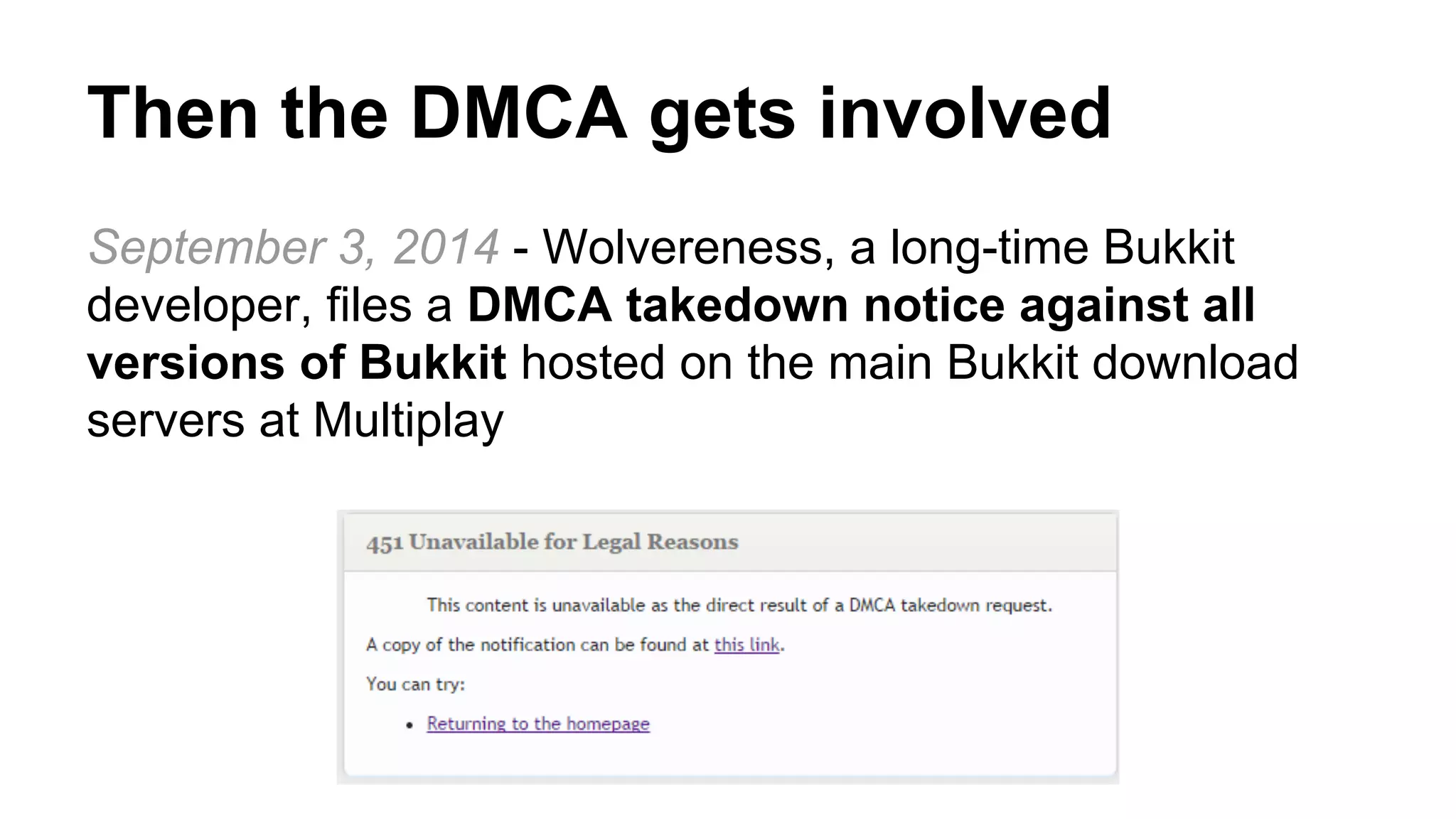 Then the DMCA gets involved 
September 3, 2014 - Wolvereness, a long-time Bukkit 
developer, files a DMCA takedown notice against all 
versions of Bukkit hosted on the main Bukkit download 
servers at Multiplay 
 