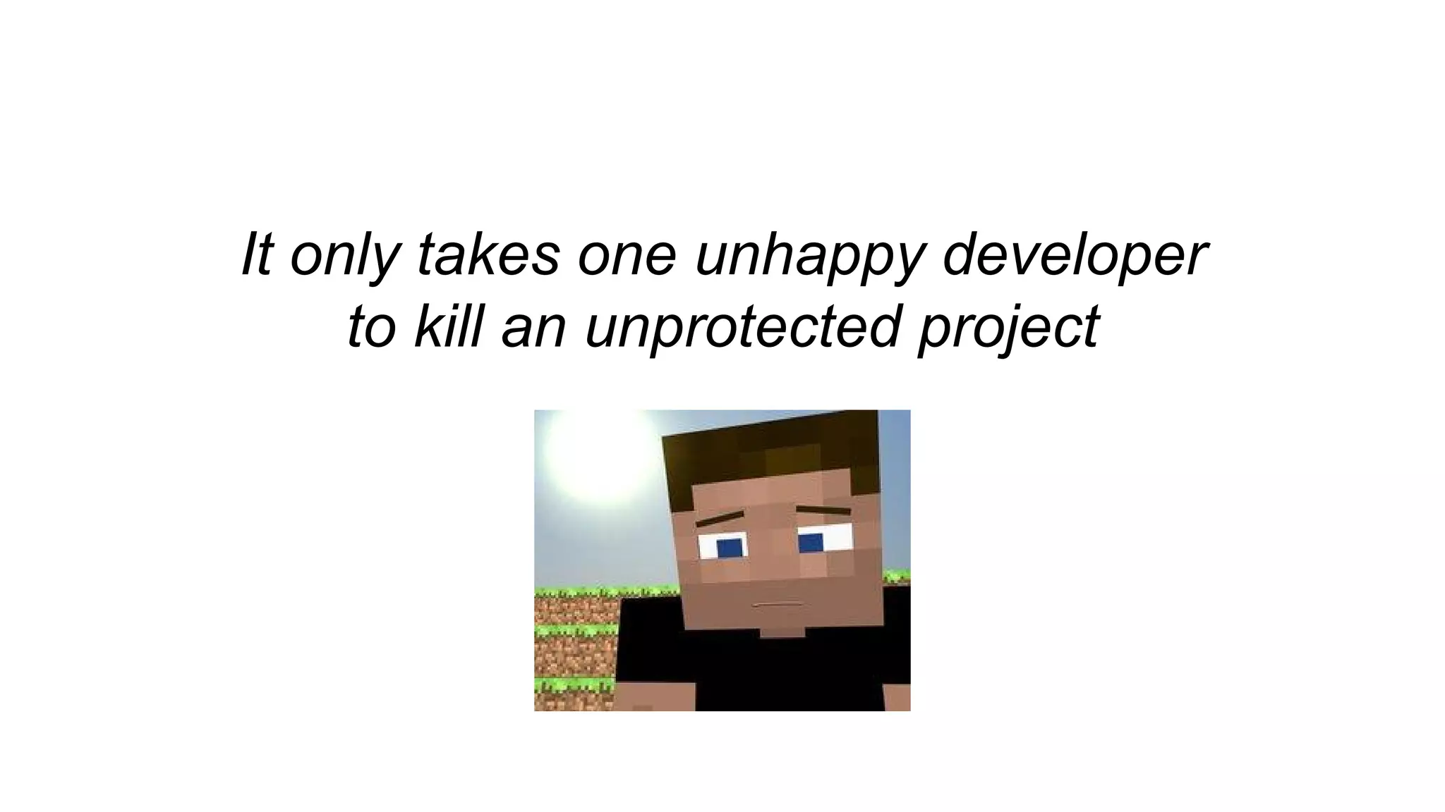 It only takes one unhappy developer 
to kill an unprotected project 
 