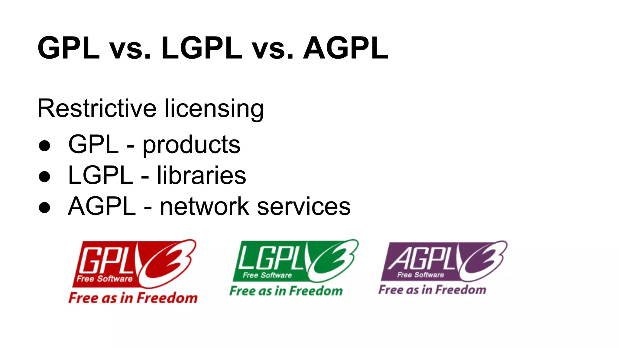 GPL vs. LGPL vs. AGPL 
Restrictive licensing 
● GPL - products 
● LGPL - libraries 
● AGPL - network services 
 