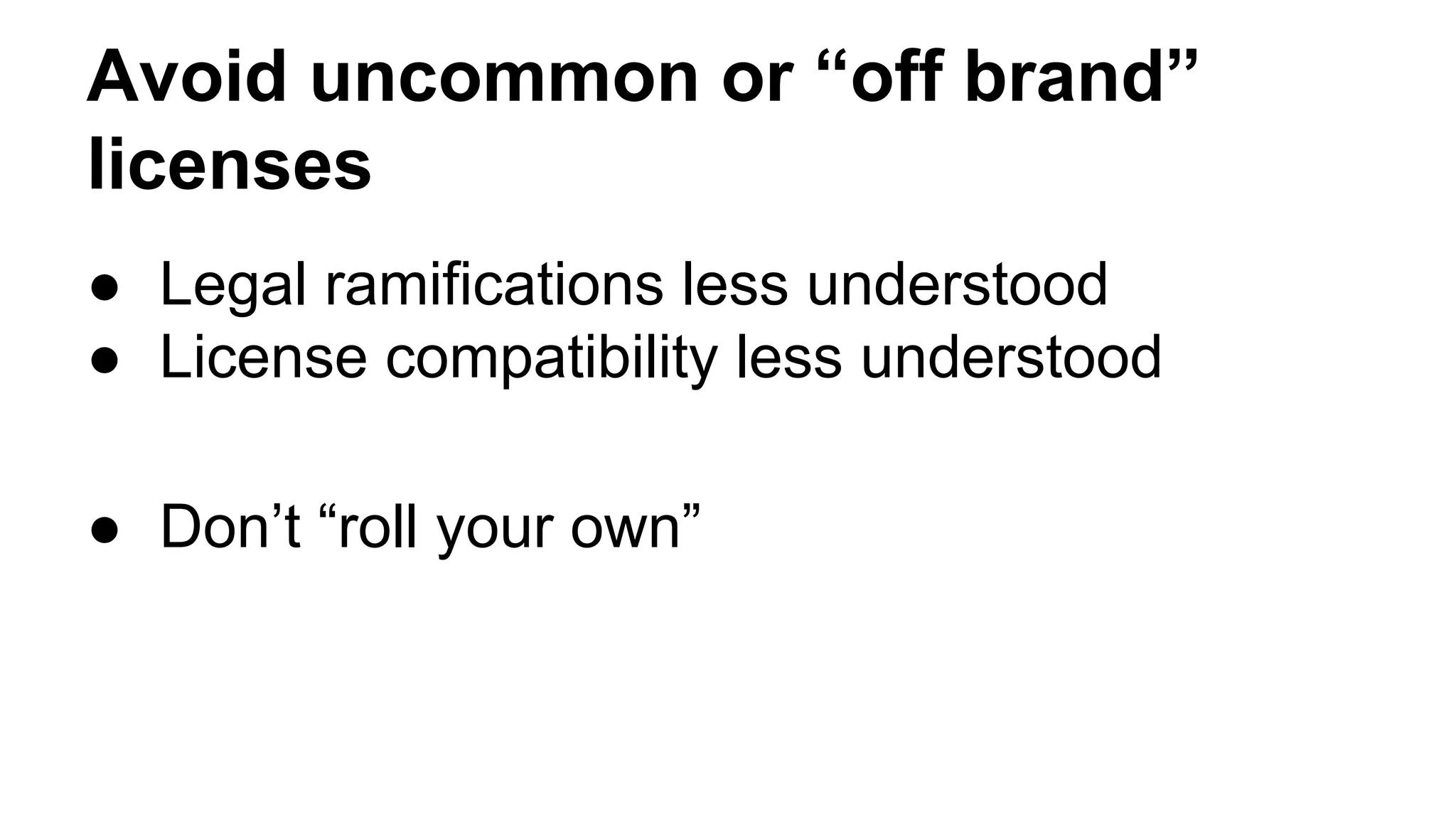 Avoid uncommon or “off brand” 
licenses 
● Legal ramifications less understood 
● License compatibility less understood 
● Don’t “roll your own” 
 