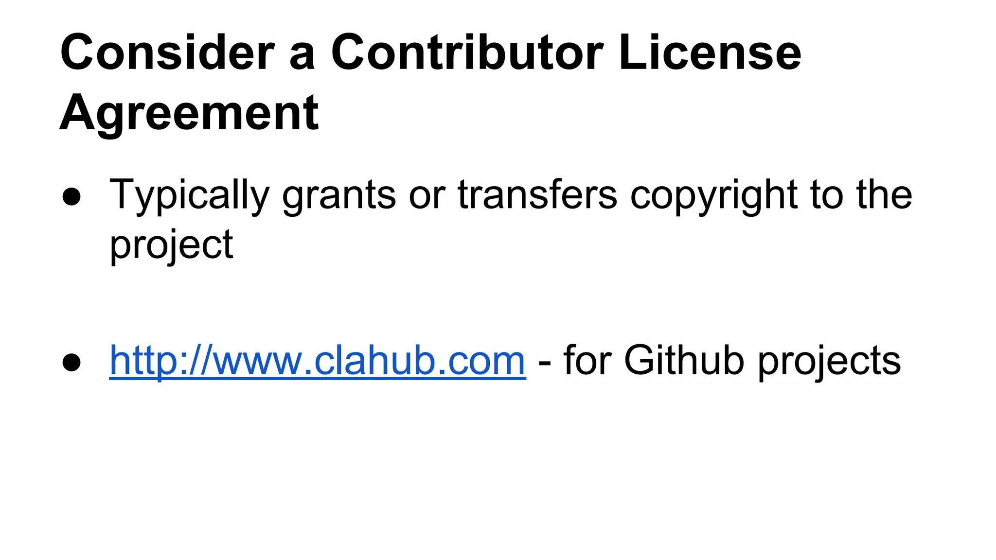 Consider a Contributor License 
Agreement 
● Typically grants or transfers copyright to the 
project 
● http://www.clahub.com - for Github projects 
 
