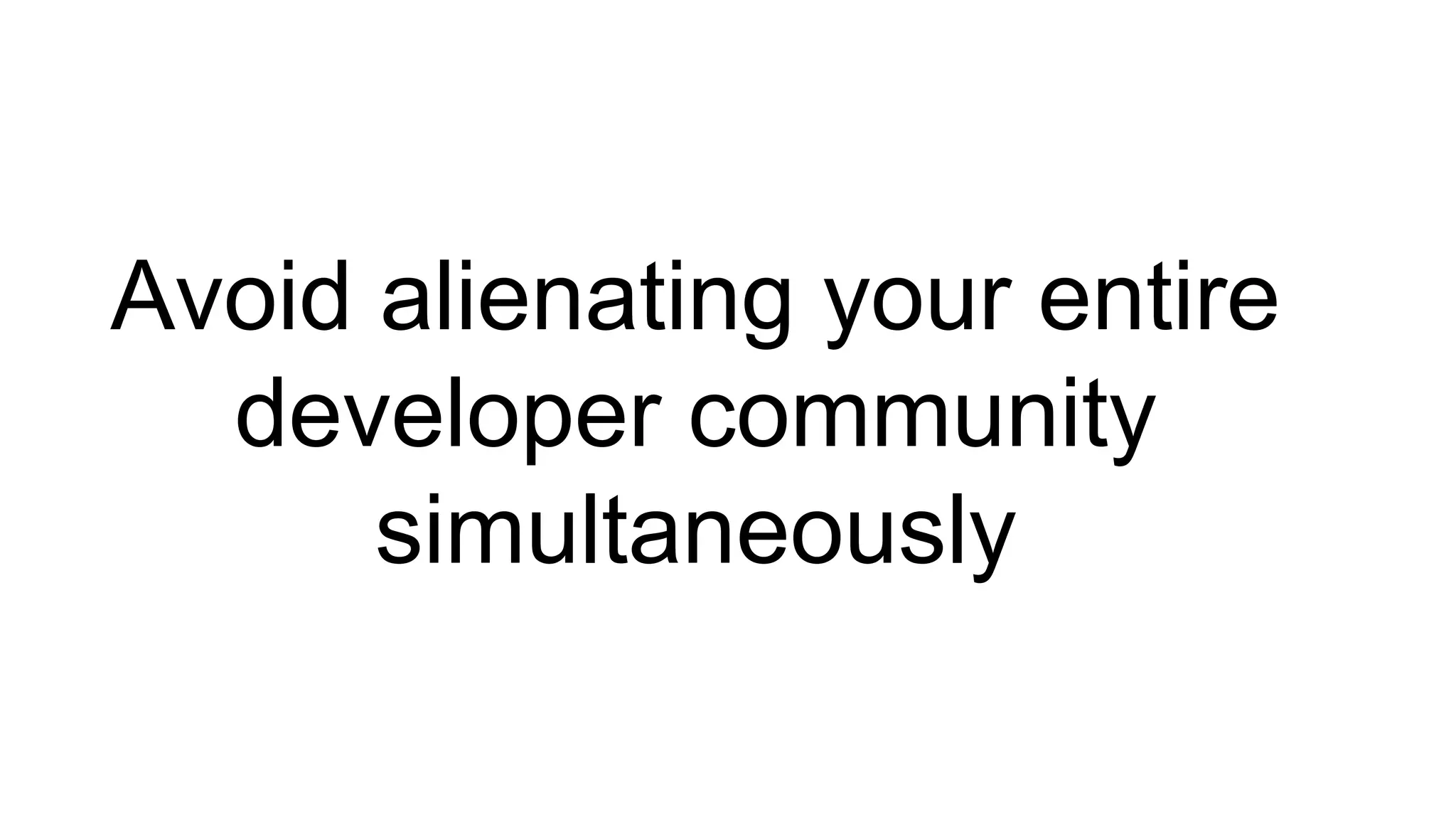 Avoid alienating your entire 
developer community 
simultaneously 
 