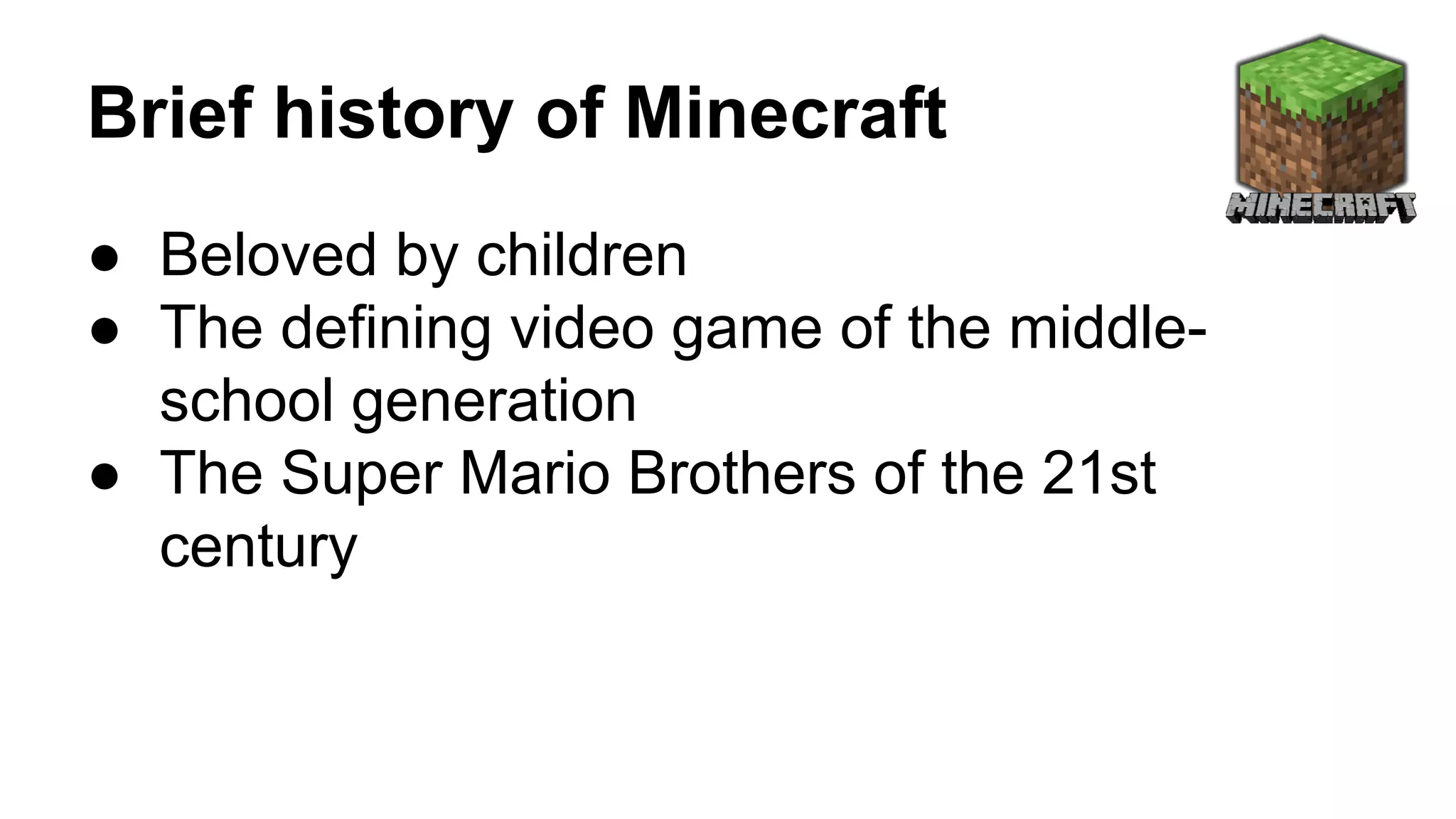 Brief history of Minecraft 
● Beloved by children 
● The defining video game of the middle-school 
generation 
● The Super Mario Brothers of the 21st 
century 
 